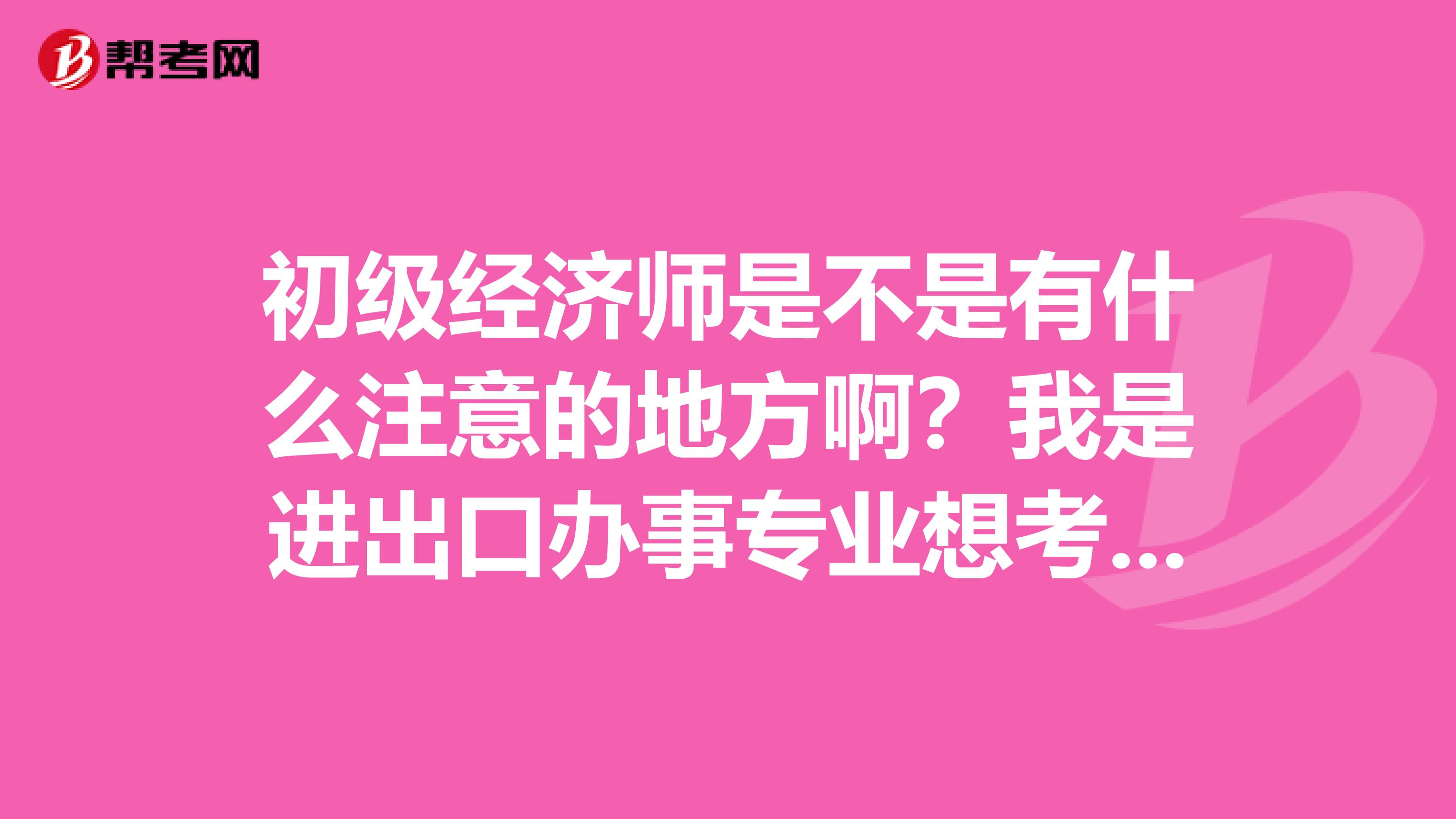 初级经济师是不是有什么注意的地方啊?我是进出口办事专业想考一下初级经济师。