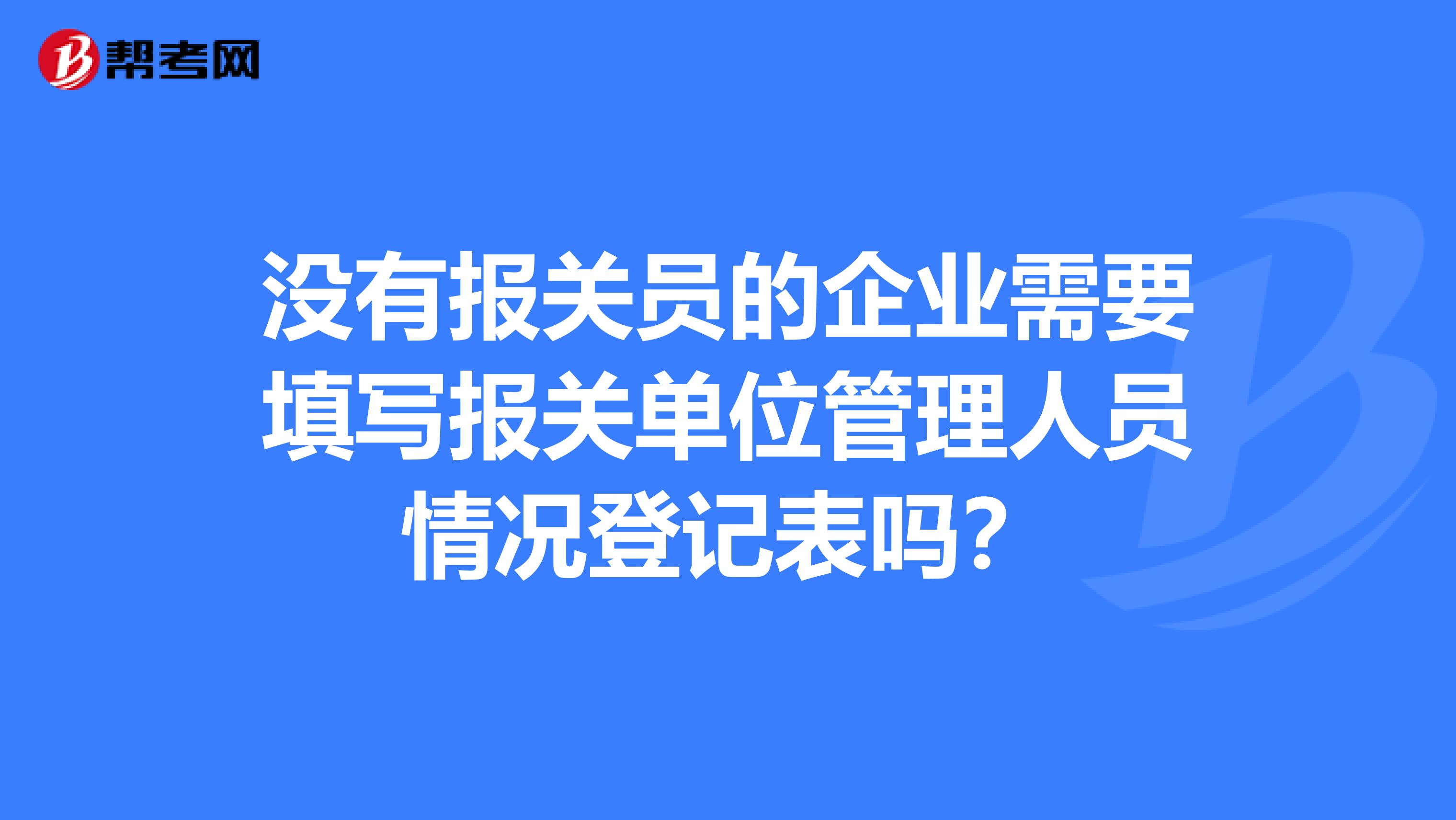 沒(méi)有報(bào)關(guān)員的企業(yè)需要填寫(xiě)報(bào)關(guān)單位管理人員情況登記表嗎?