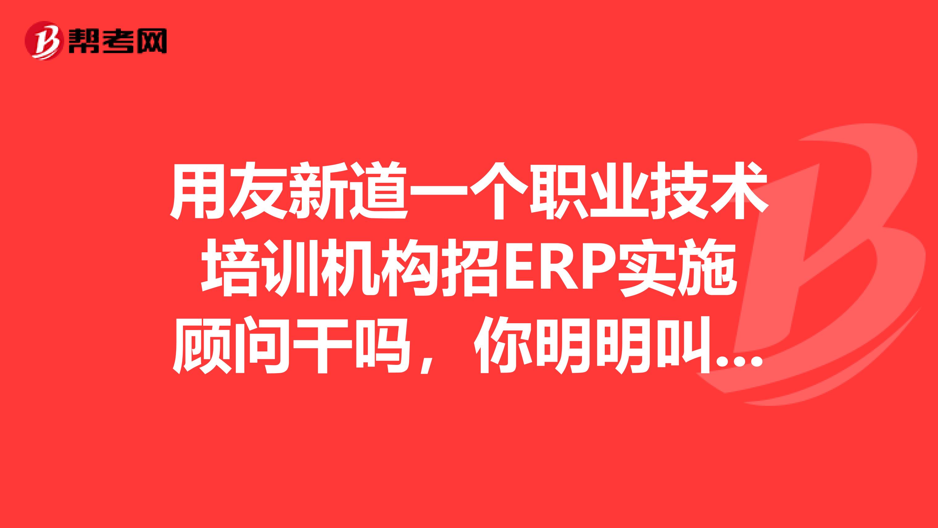 用友新道一个职业技术培训机构招ERP实施顾问干吗，你明明叫新道学院，干吗在前面加上用友两个字，你以