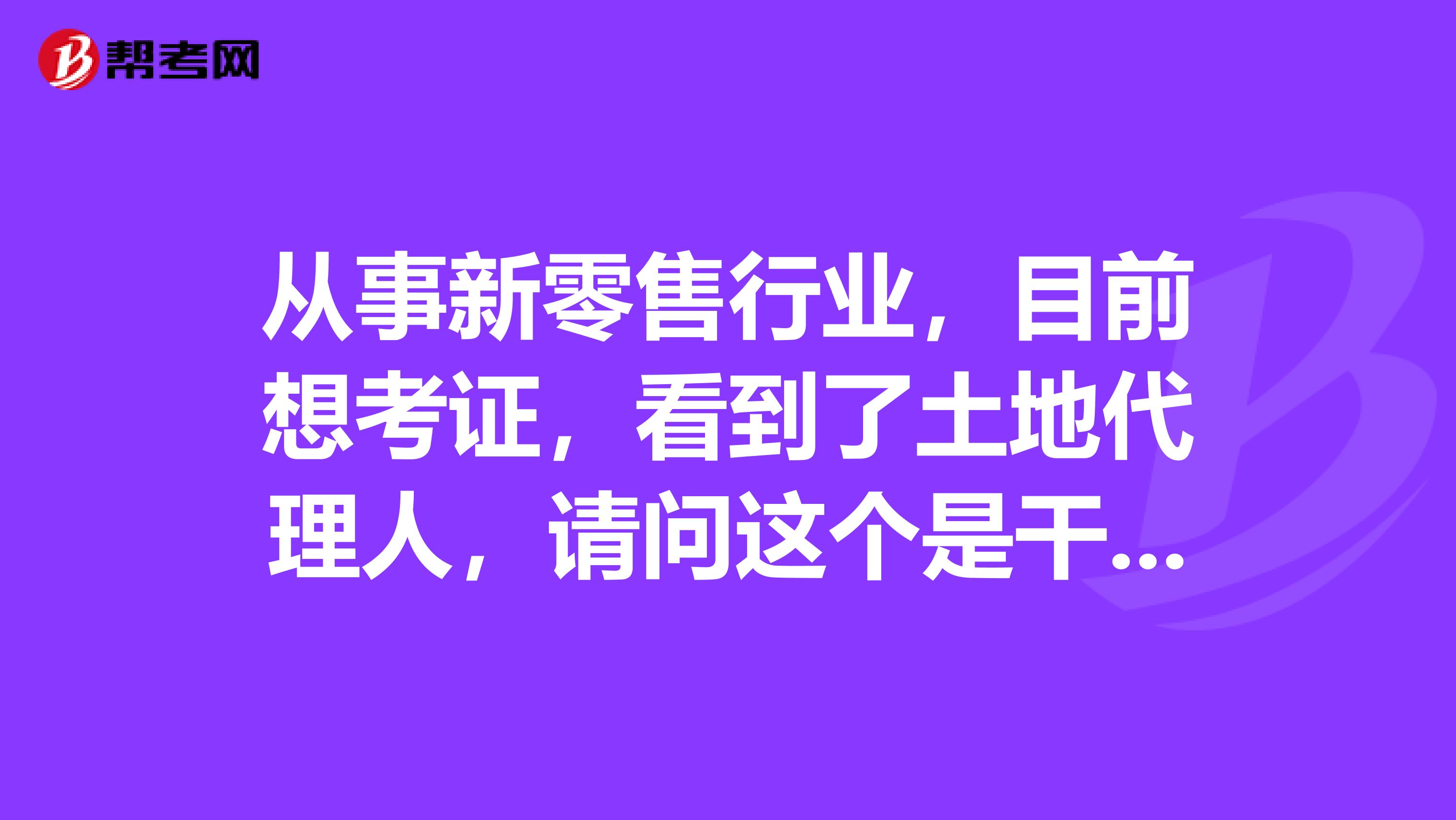 从事新零售行业，目前想考证，看到了土地代理人，请问这个是干嘛的？