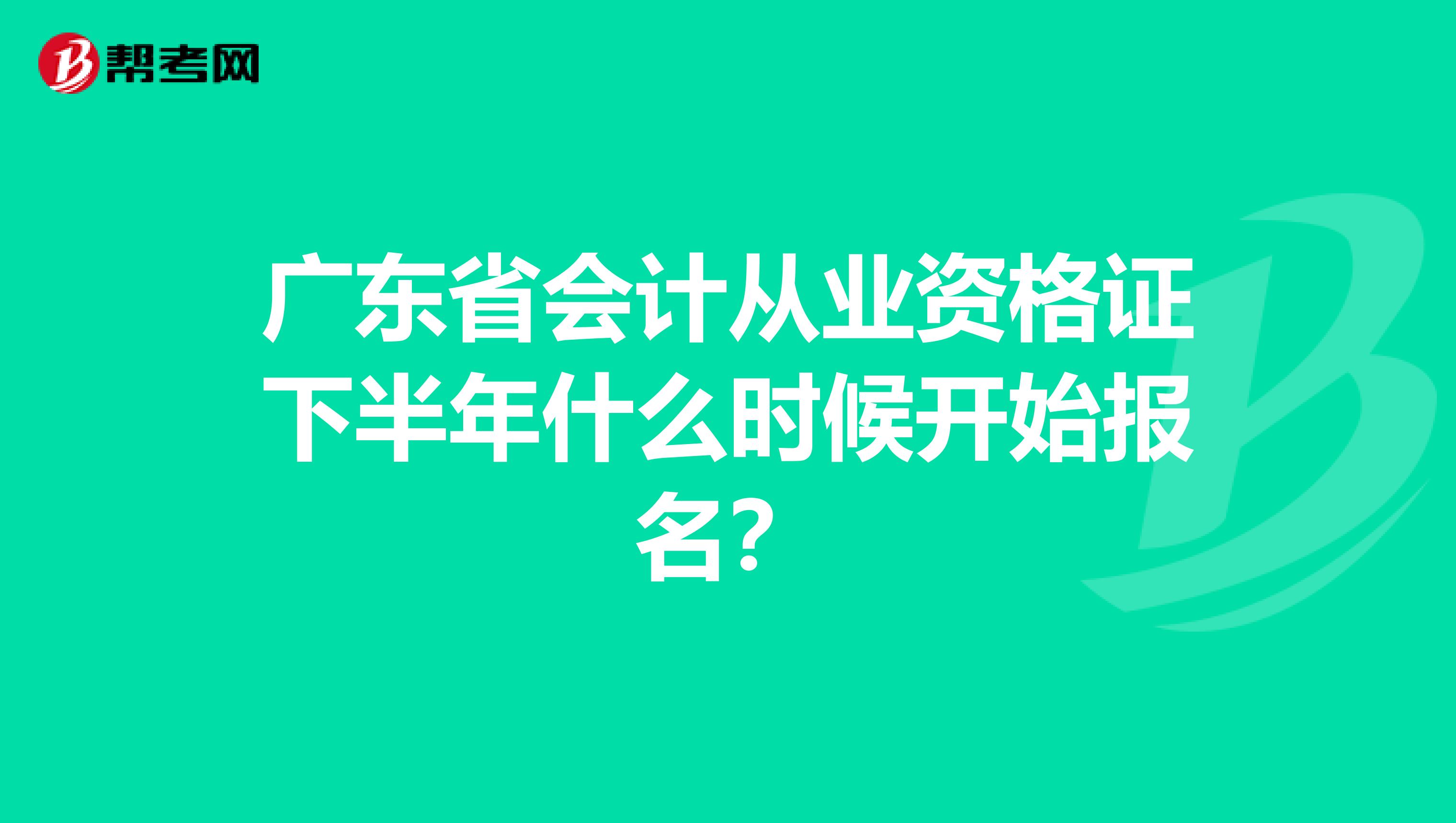 广东省会计从业资格证下半年什么时候开始报名?