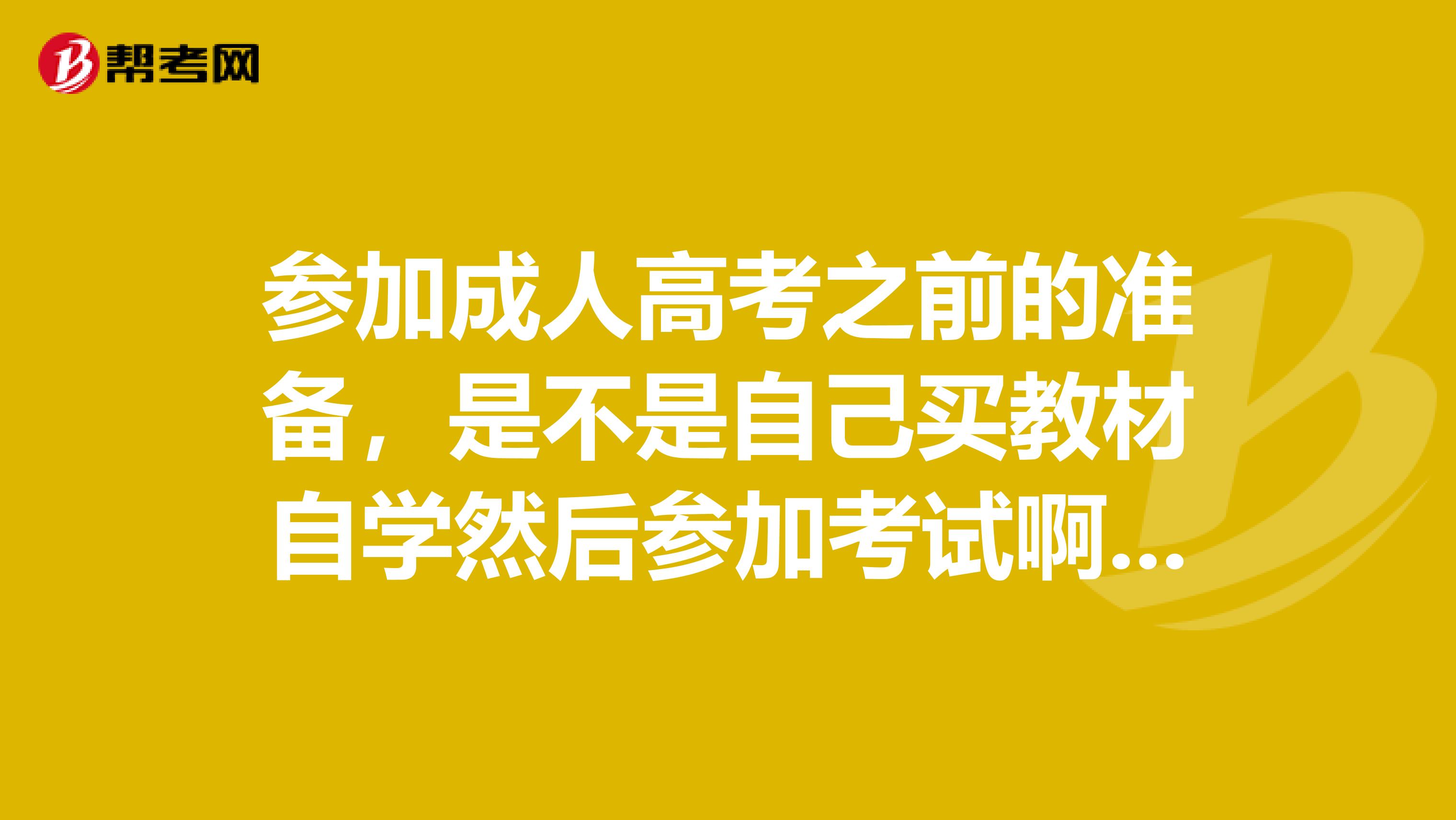 参加成人高考之前的准备,是不是自己买教材自学然后参加考试啊,麻烦哪位知情人士帮忙解答一下,谢谢