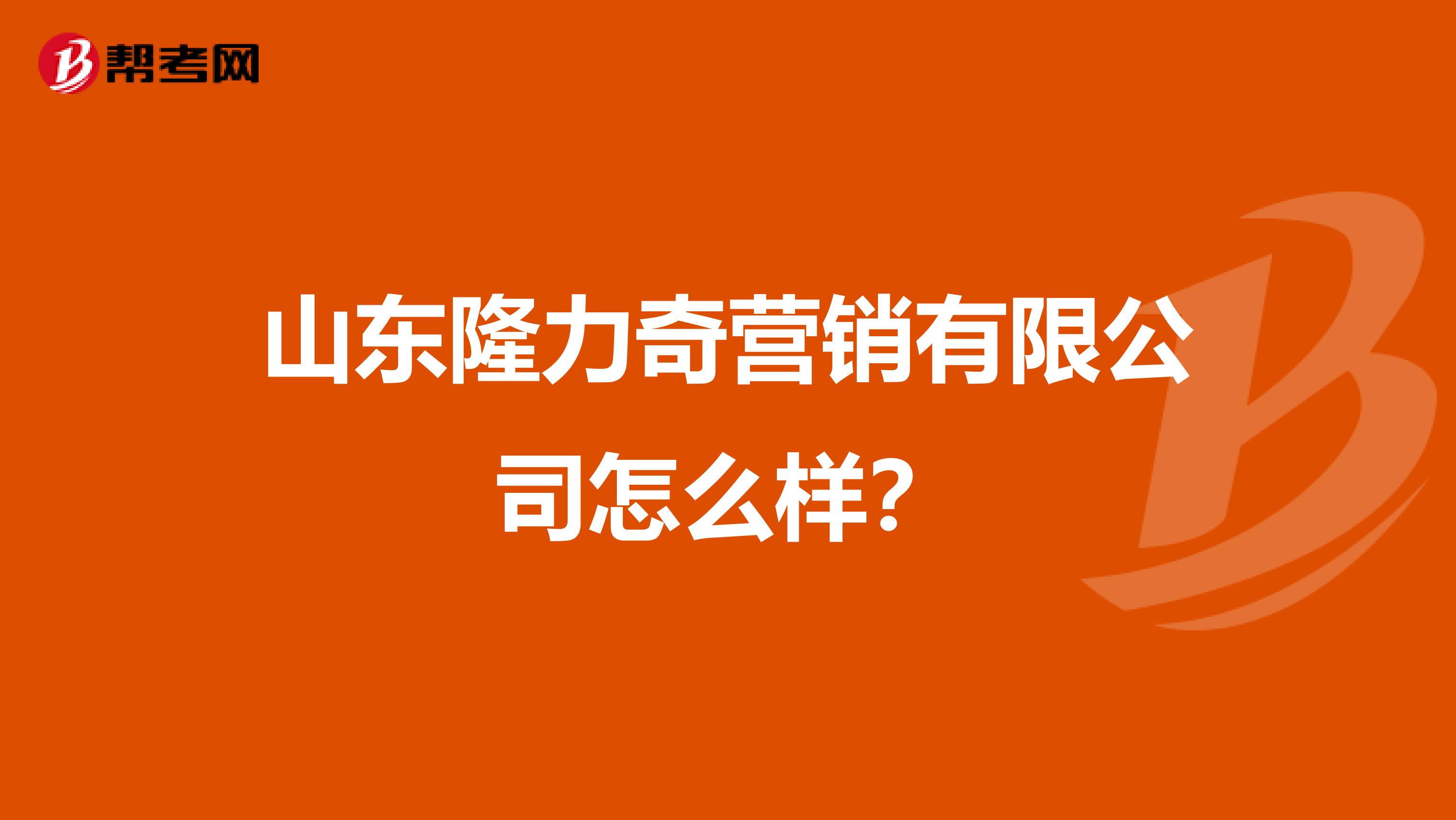 山东隆力奇营销有限公司怎么样？