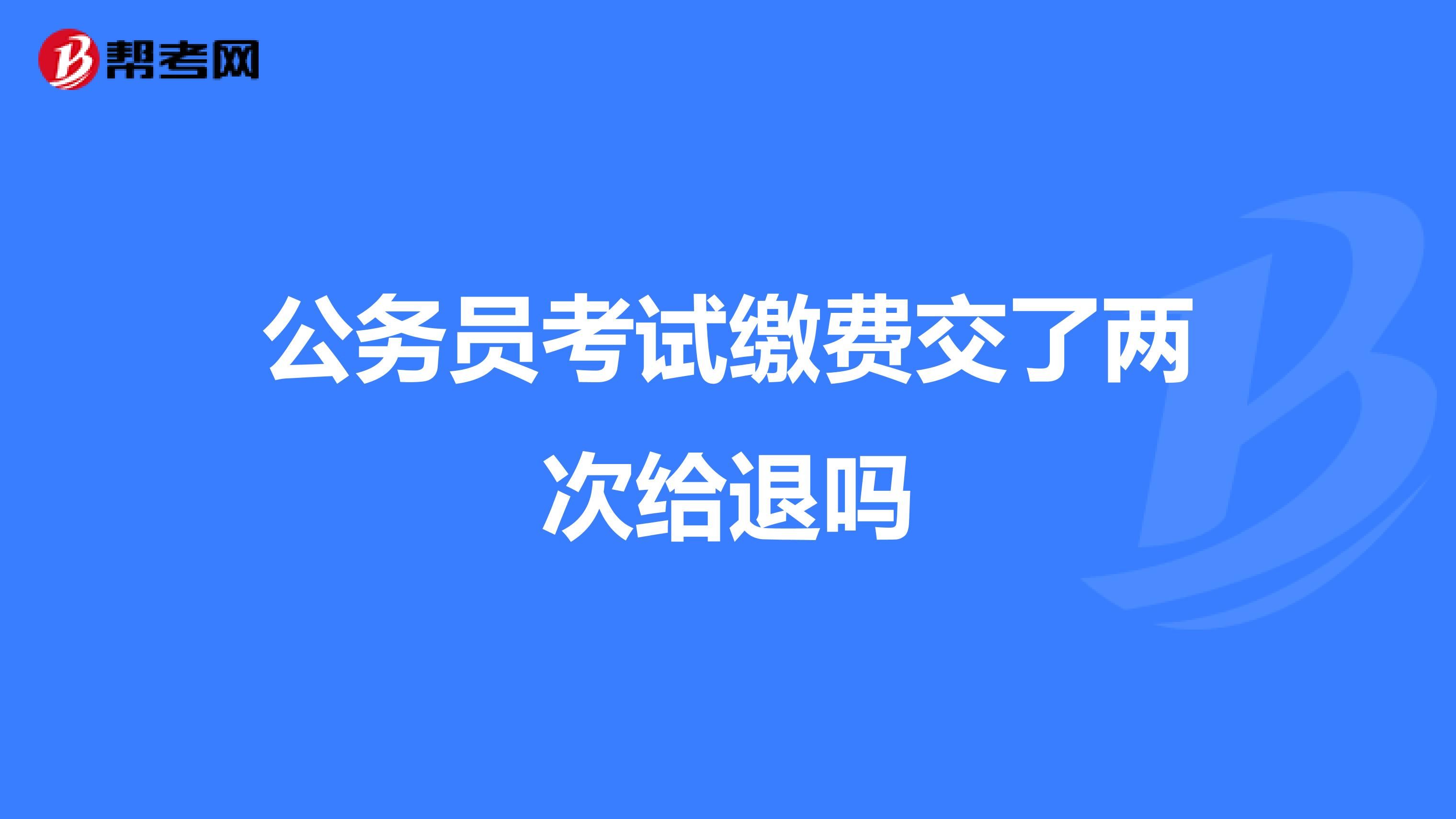 公务员考试缴费交了两次给退吗