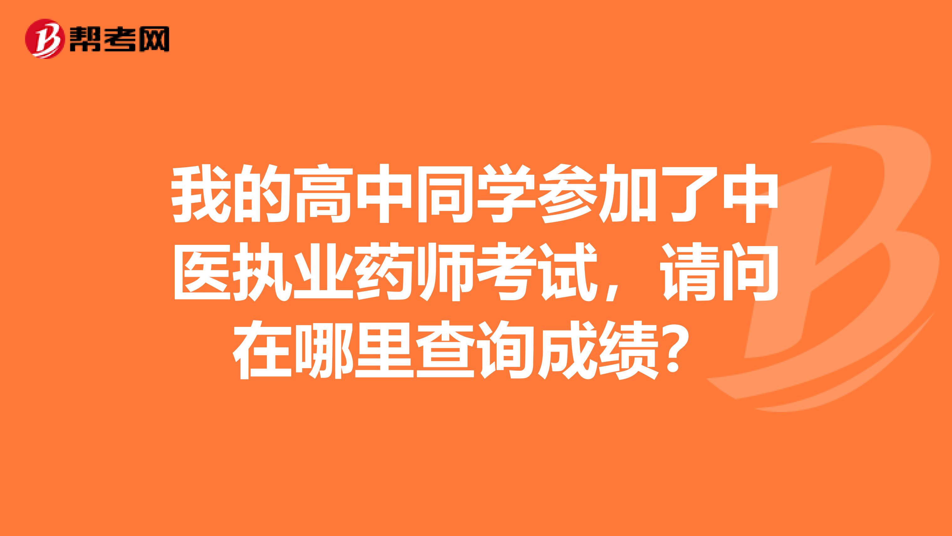 我的高中同学参加了中医执业药师考试,请问在哪里查询成绩?