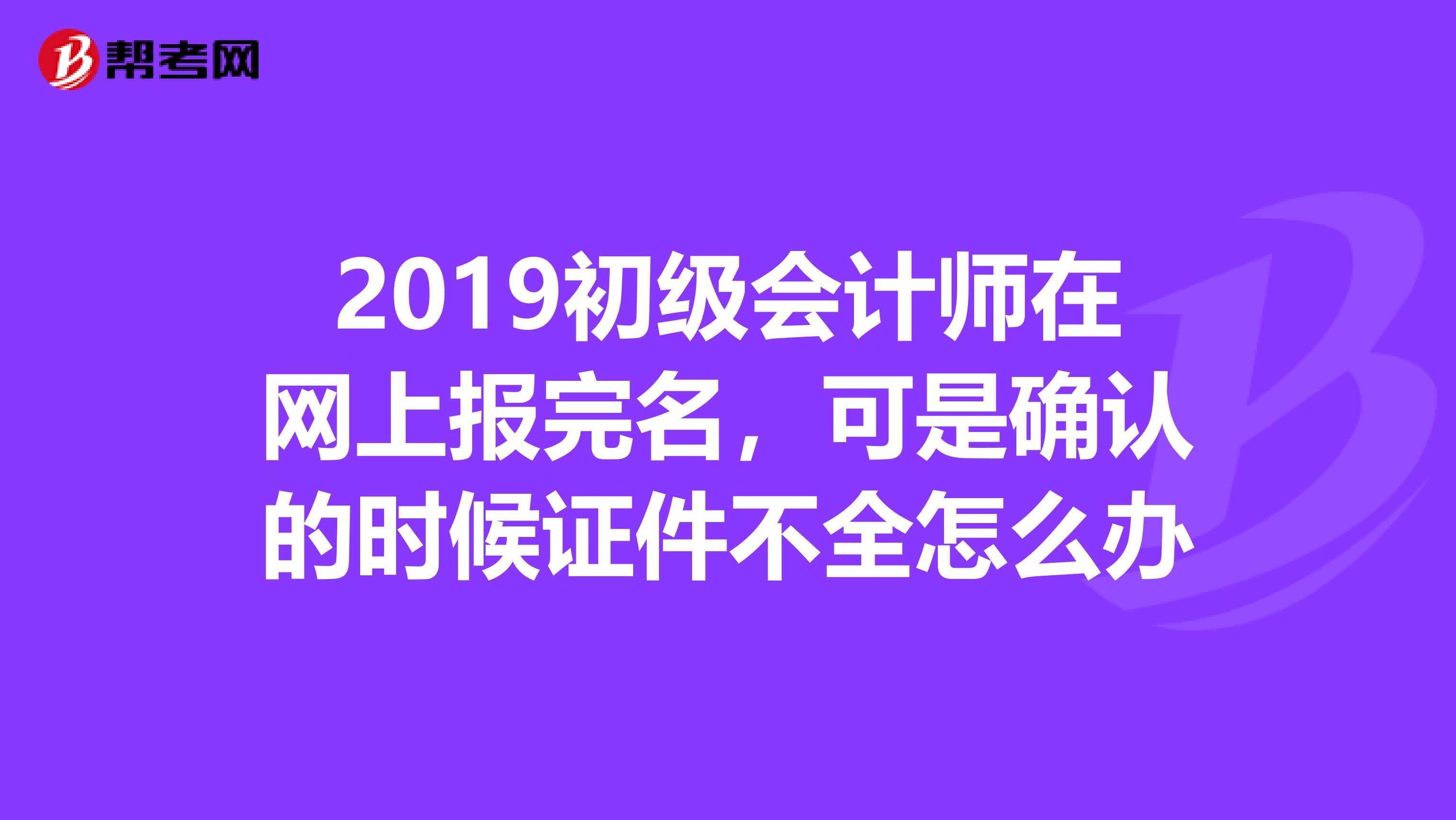 2019初级会计师在网上报完名，可是确认的时候证件不全怎么办