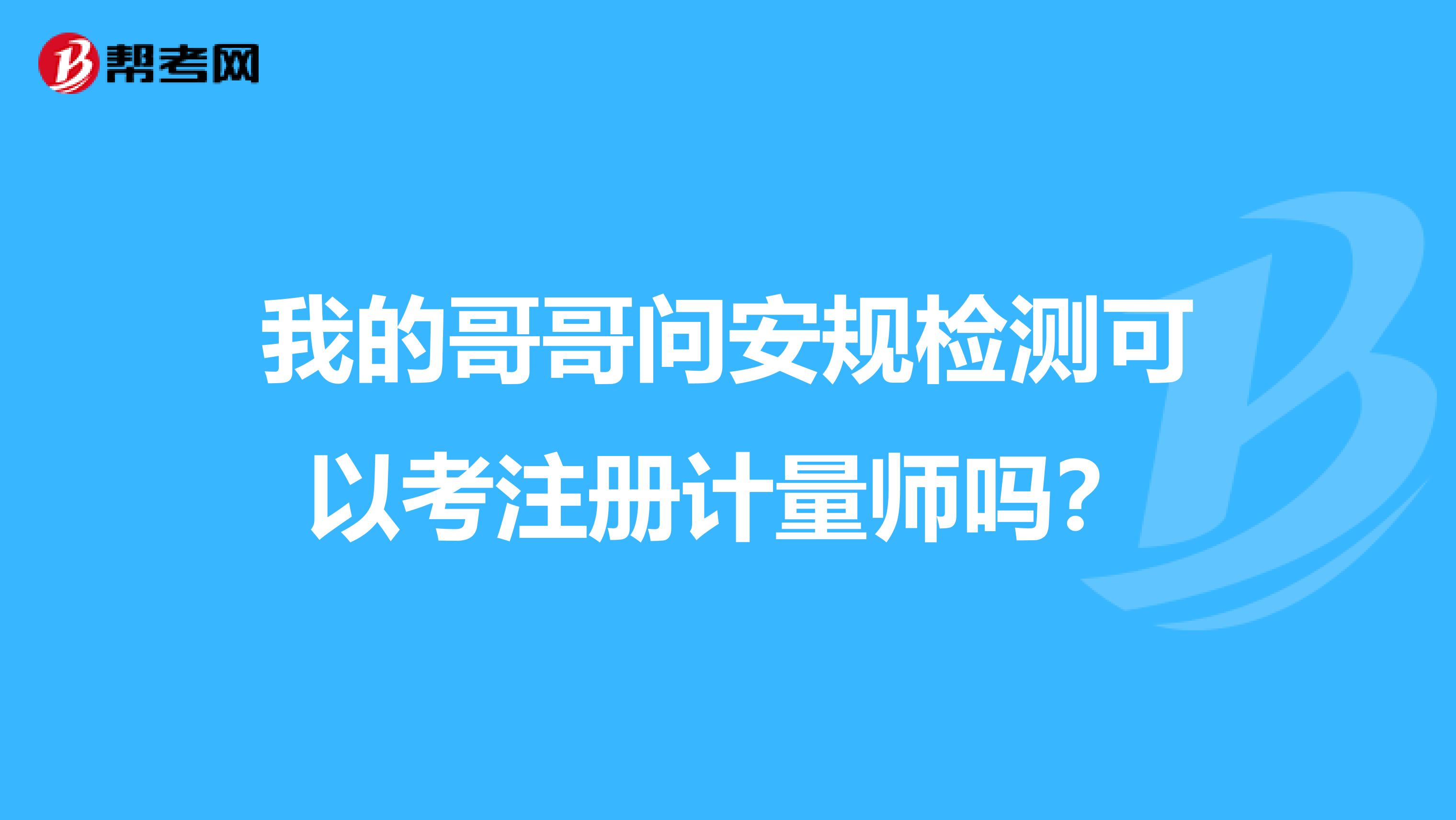 我的哥哥問(wèn)安規(guī)檢測(cè)可以考注冊(cè)計(jì)量師嗎?