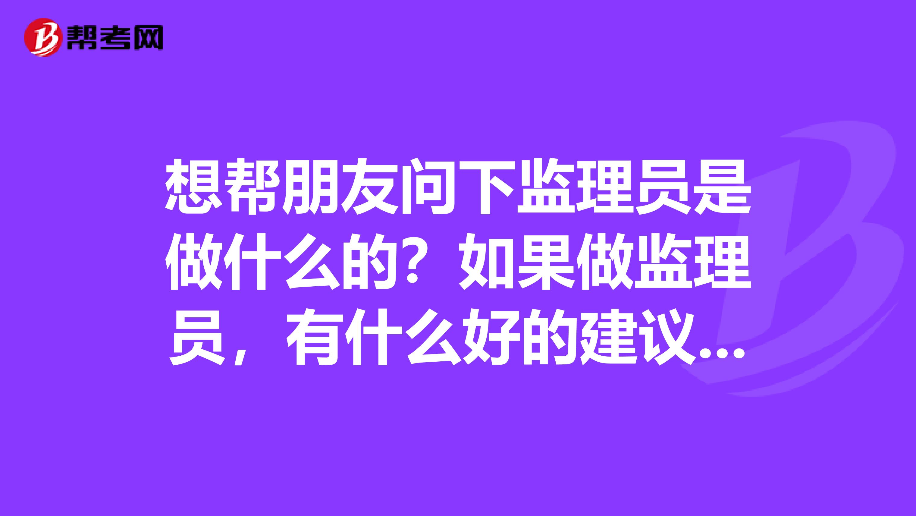 想帮朋友问下监理员是做什么的?如果做监理员,有什么好的建议吗?