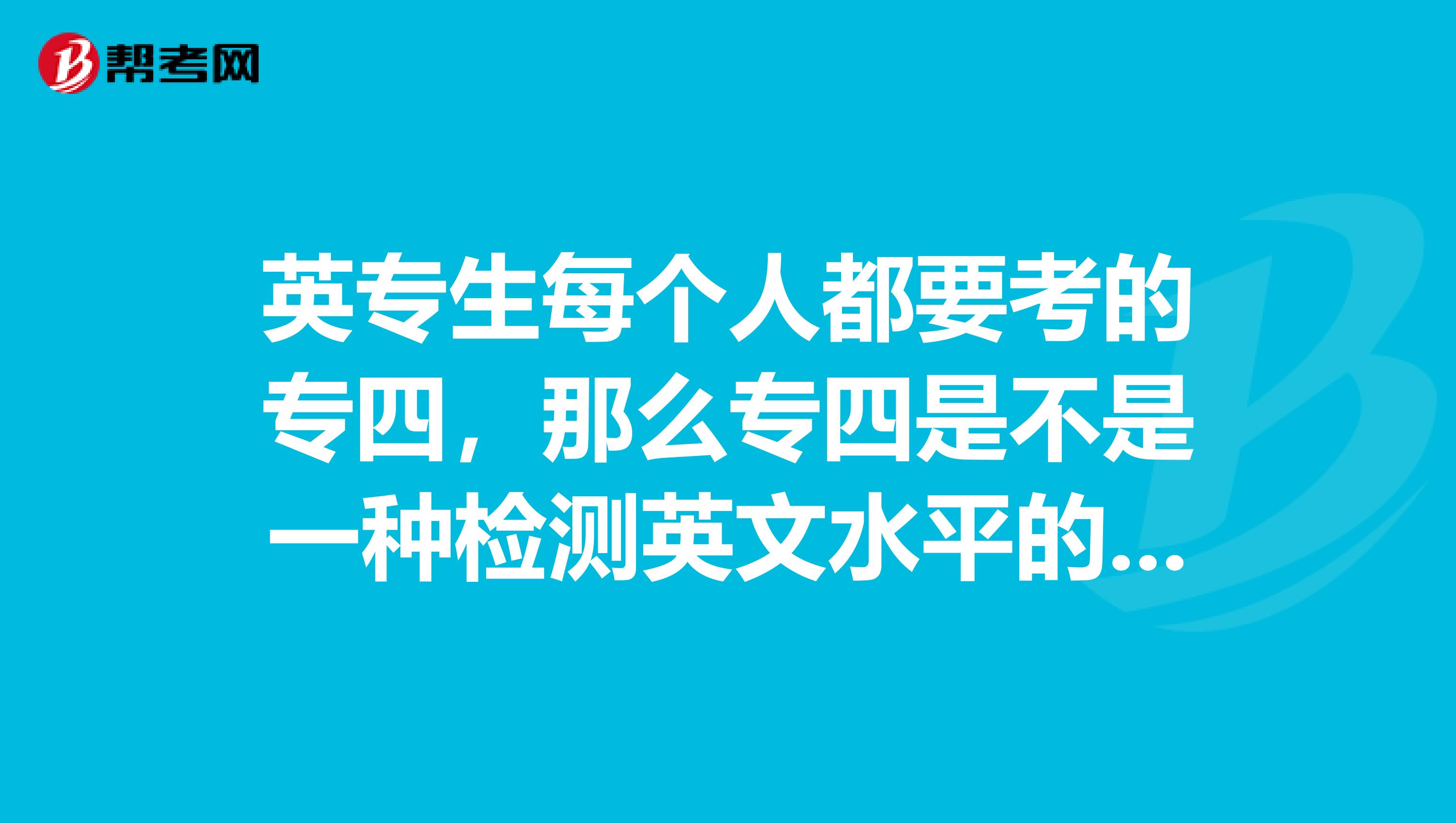 英专生每个人都要考的专四,那么专四是不是一种检测英文水平的考试?专四大概什么水平了?