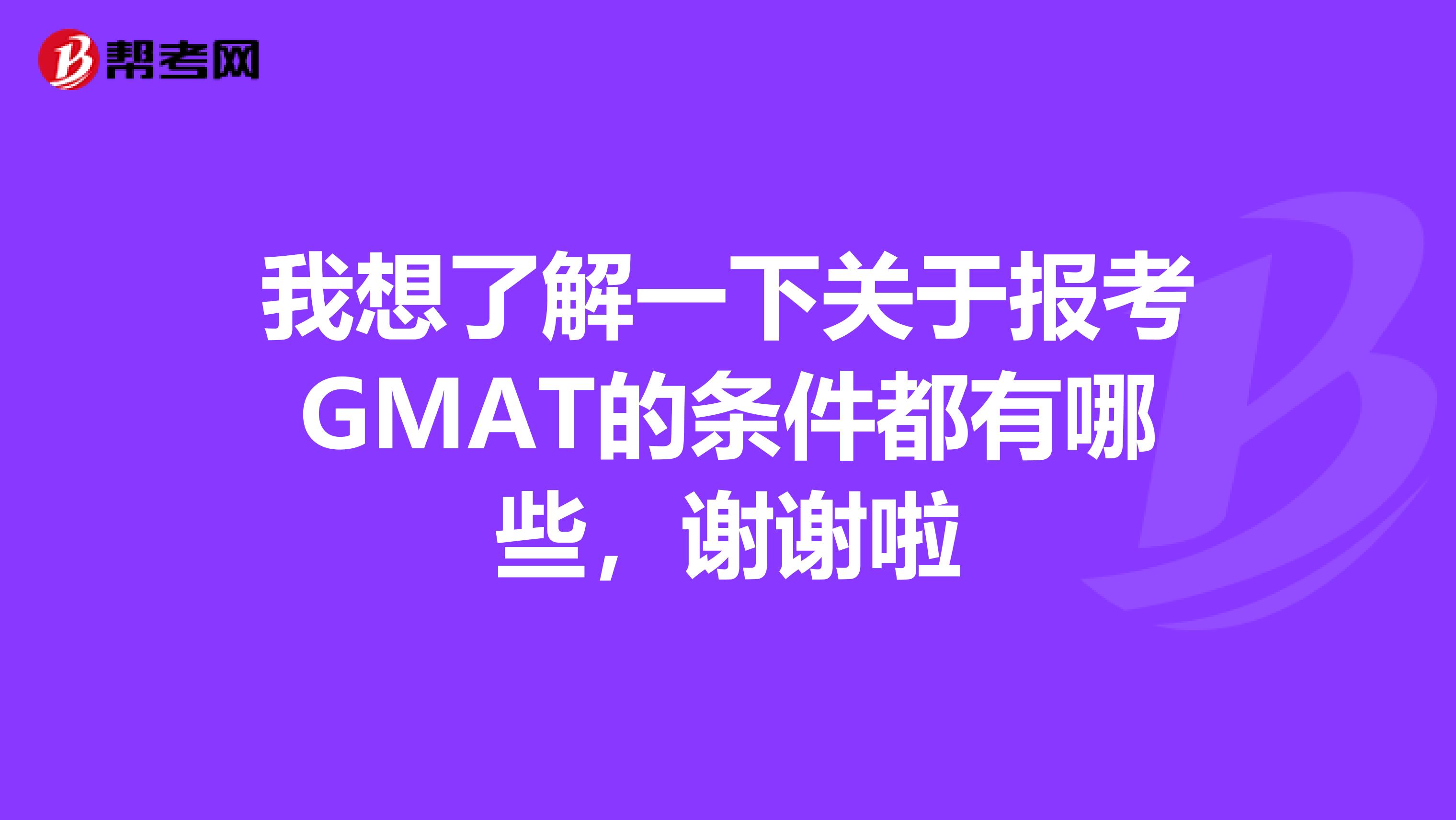 我想了解一下关于报考GMAT的条件都有哪些,谢谢啦