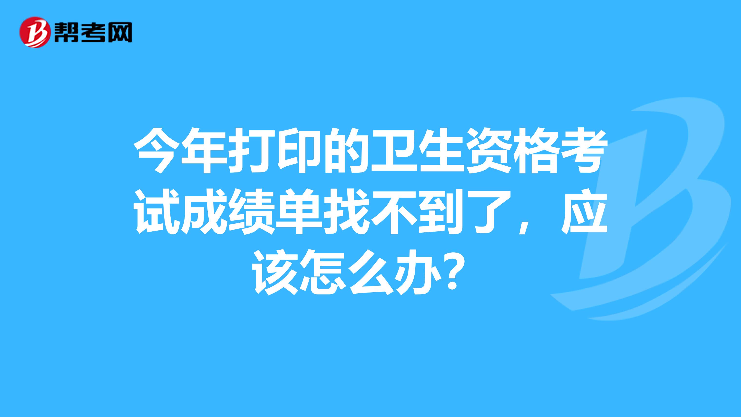 今年打印的卫生资格考试成绩单找不到了，应该怎么办？