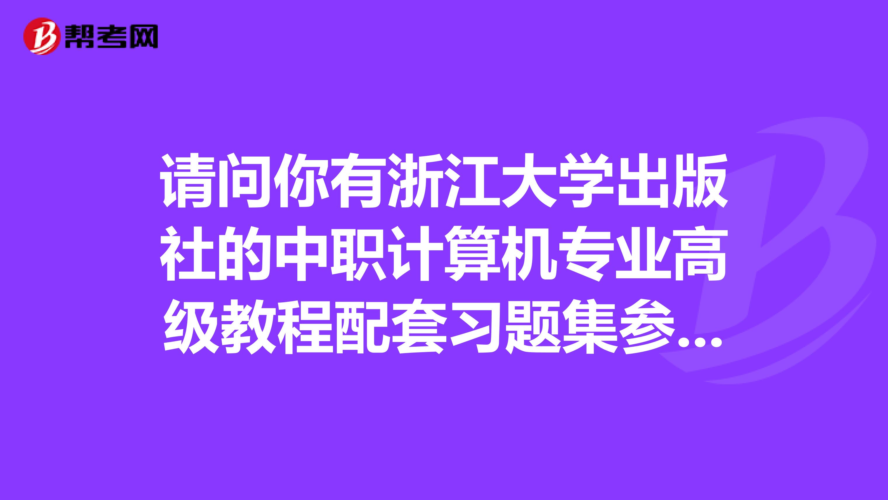 请问你有浙江大学出版社的中职计算机专业高级教程配套习题集参考答案。要财富的话我会给你的,有就说声
