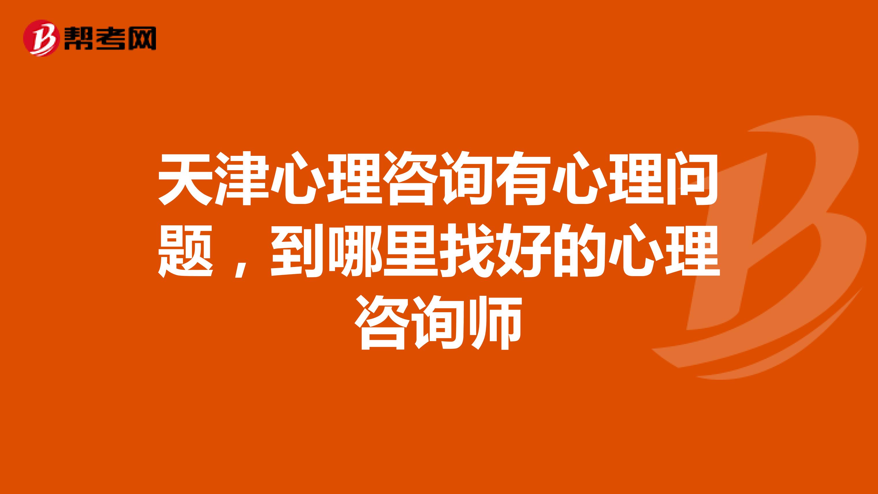 天津心理咨询有心理问题,到哪里找好的心理咨询师