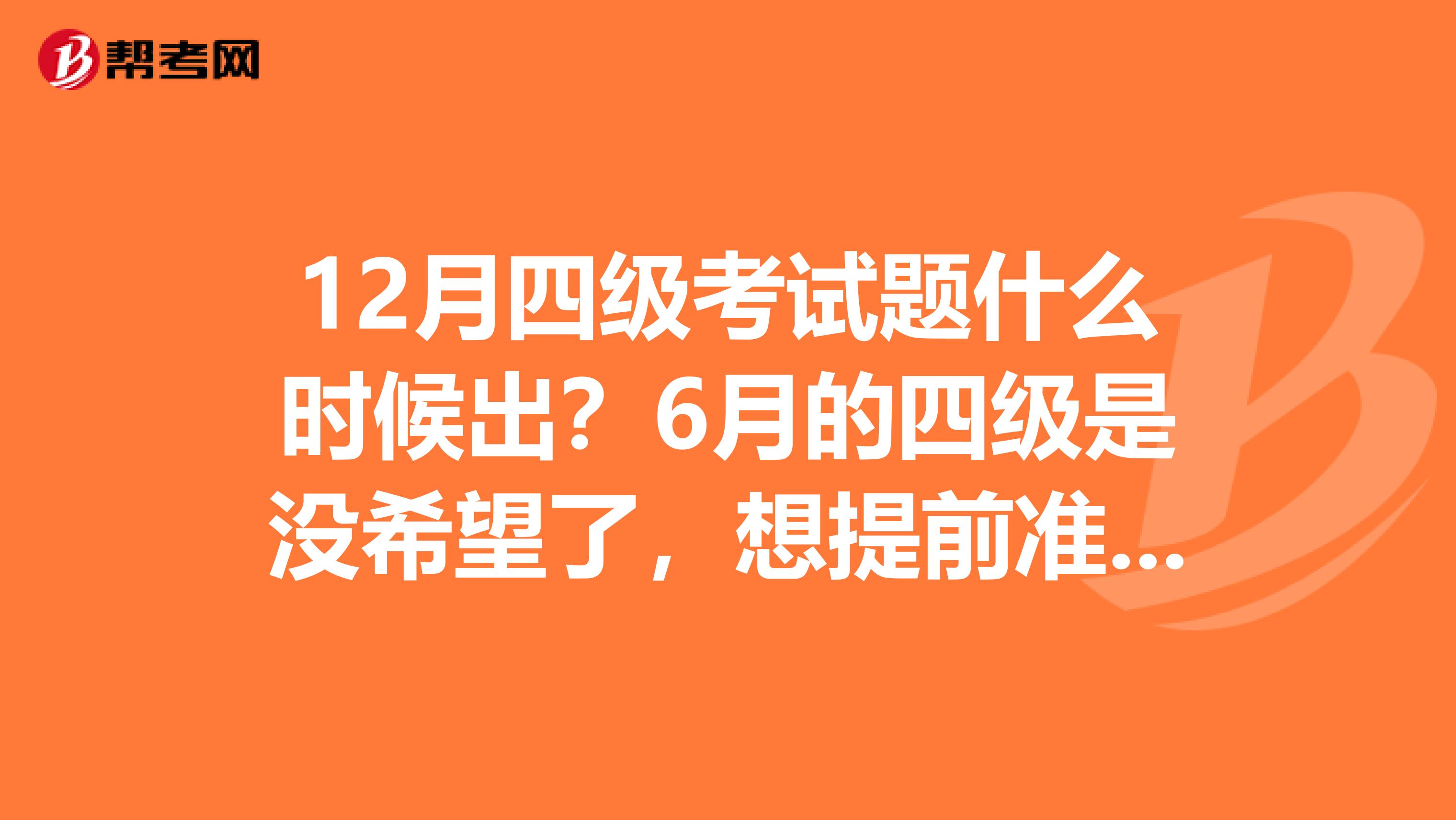 12月四级考试题什么时候出?6月的四级是没希望了,想提前准备12月的。一般在6月4级考
