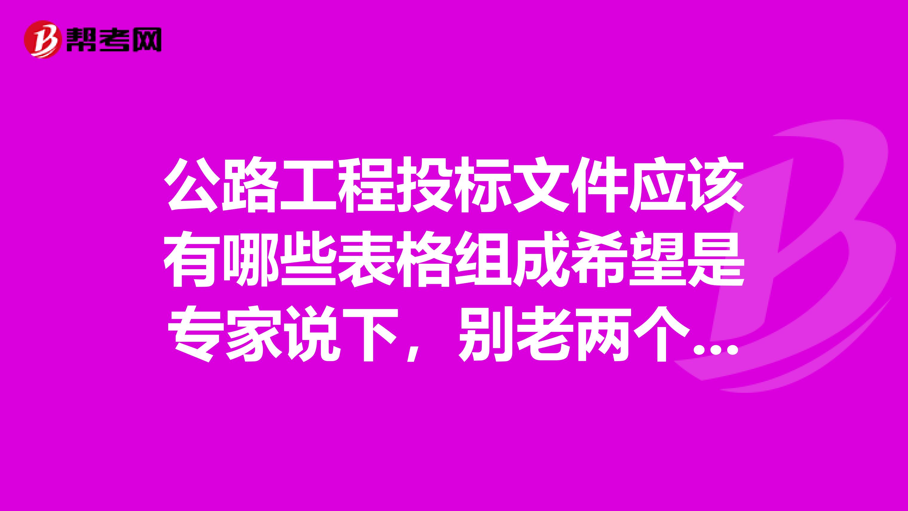 公路工程投标文件应该有哪些表格组成希望是专家说下,别老两个小屁孩随便打几个字忽悠