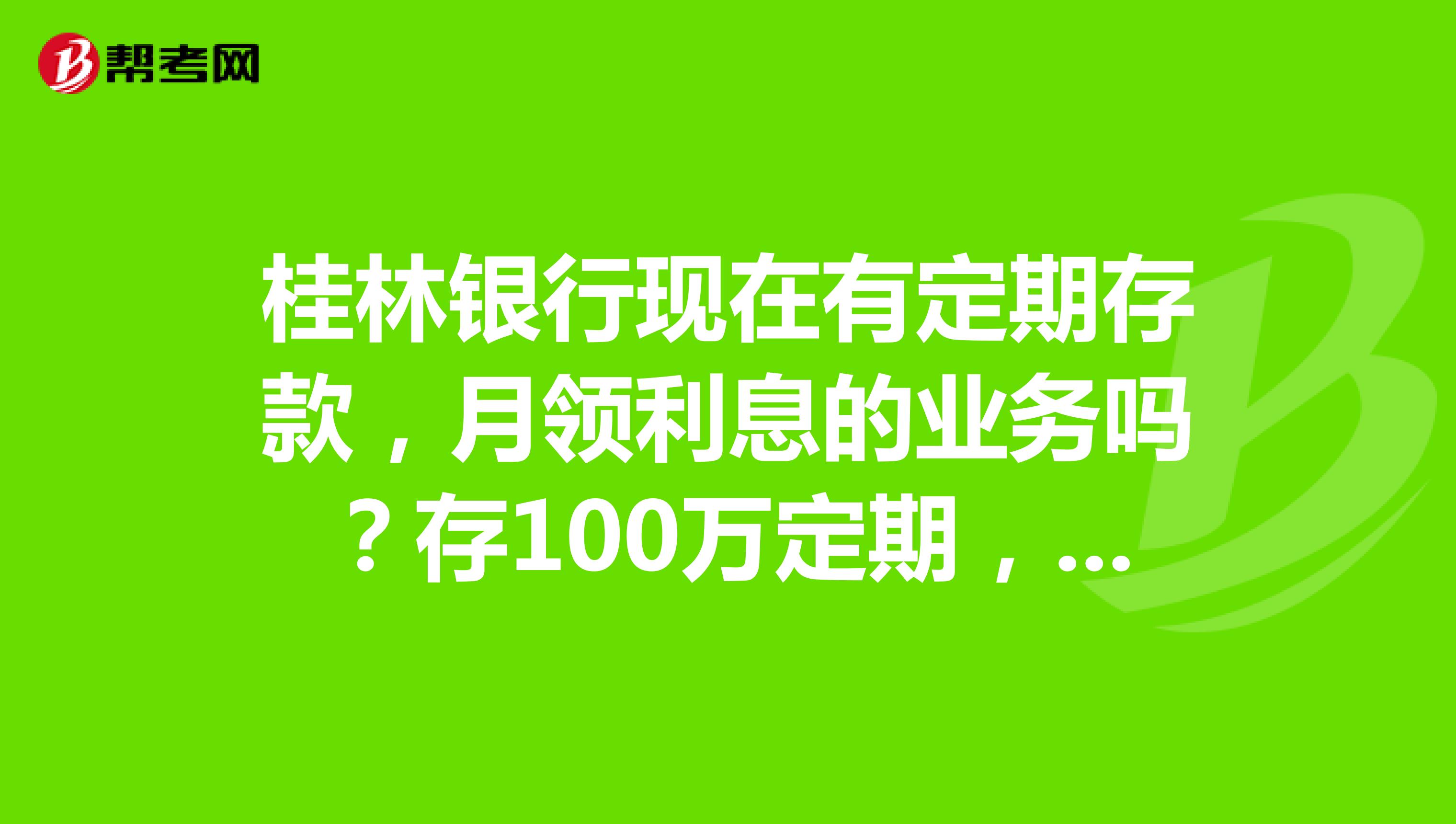 桂林银行现在有定期存款,月领利息的业务吗?存100万定期,月领3000元.