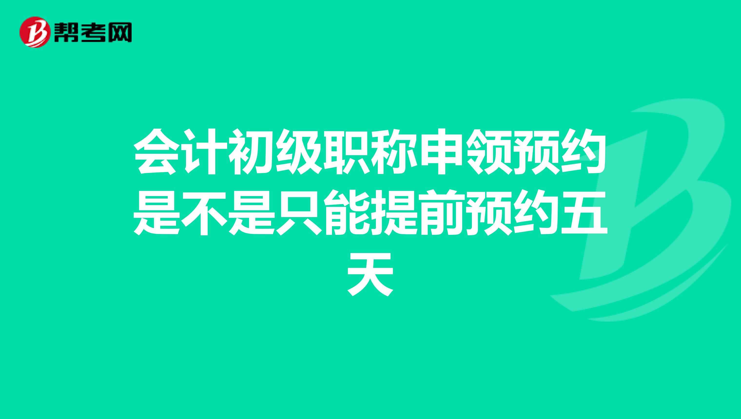 会计初级职称申领预约是不是只能提前预约五天