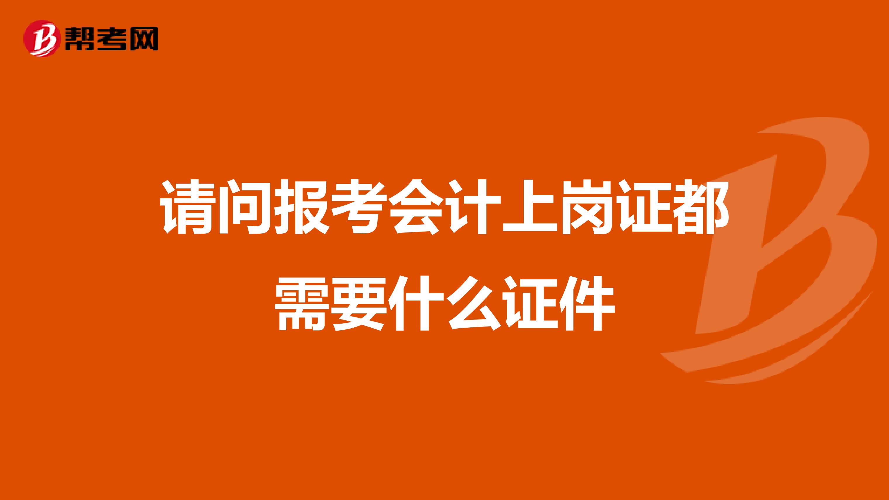 请问报考会计上岗证都需要什么证件