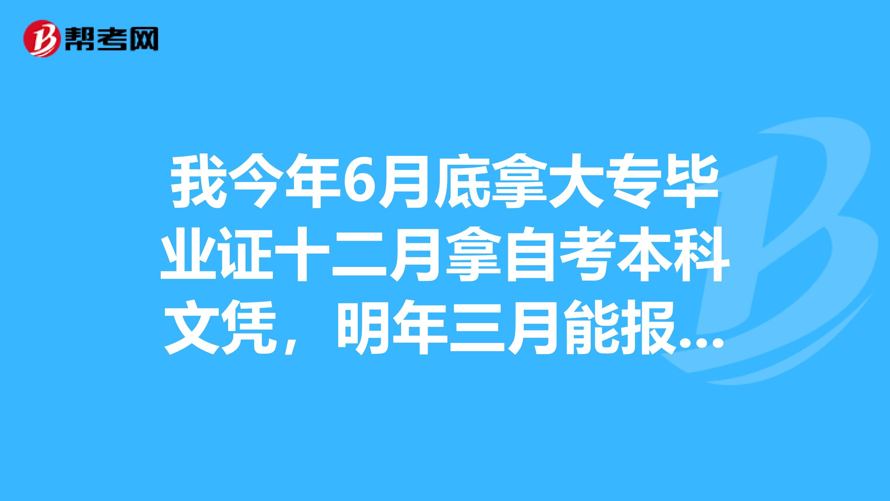 我今年6月底拿大专毕业证十二月拿自考本科文凭,明年三月能报名二级建造师吗?