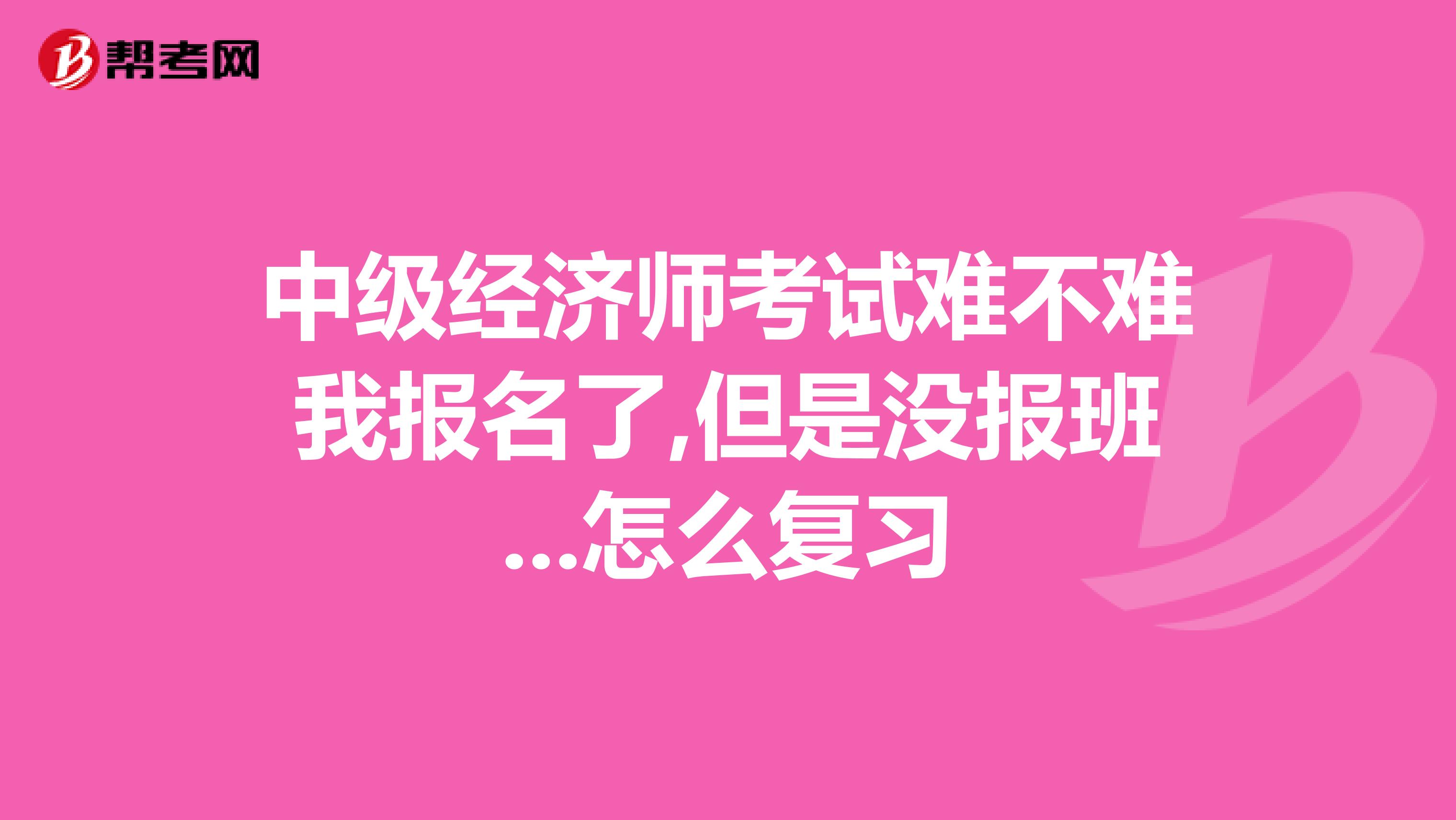 中级经济师考试难不难我报名了,但是没报班...怎么复习