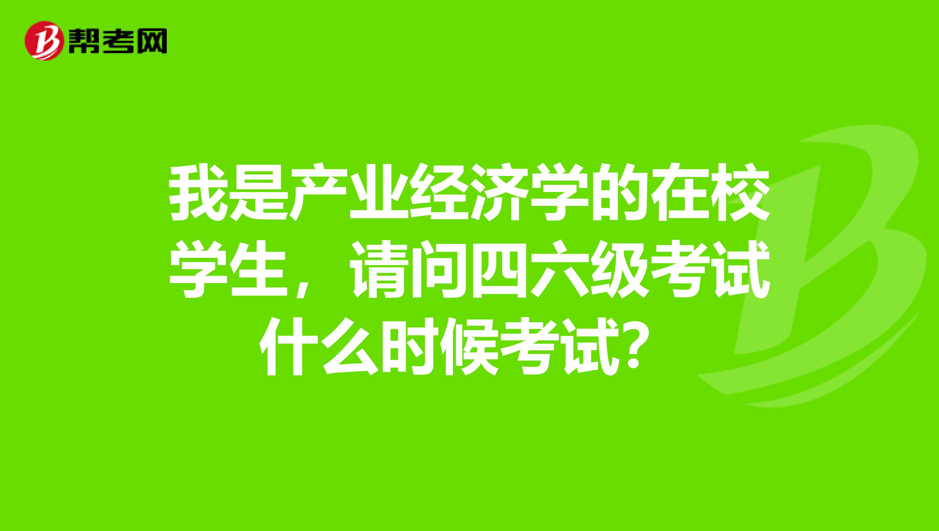 我是产业经济学的在校学生，请问四六级考试什么时候考试？