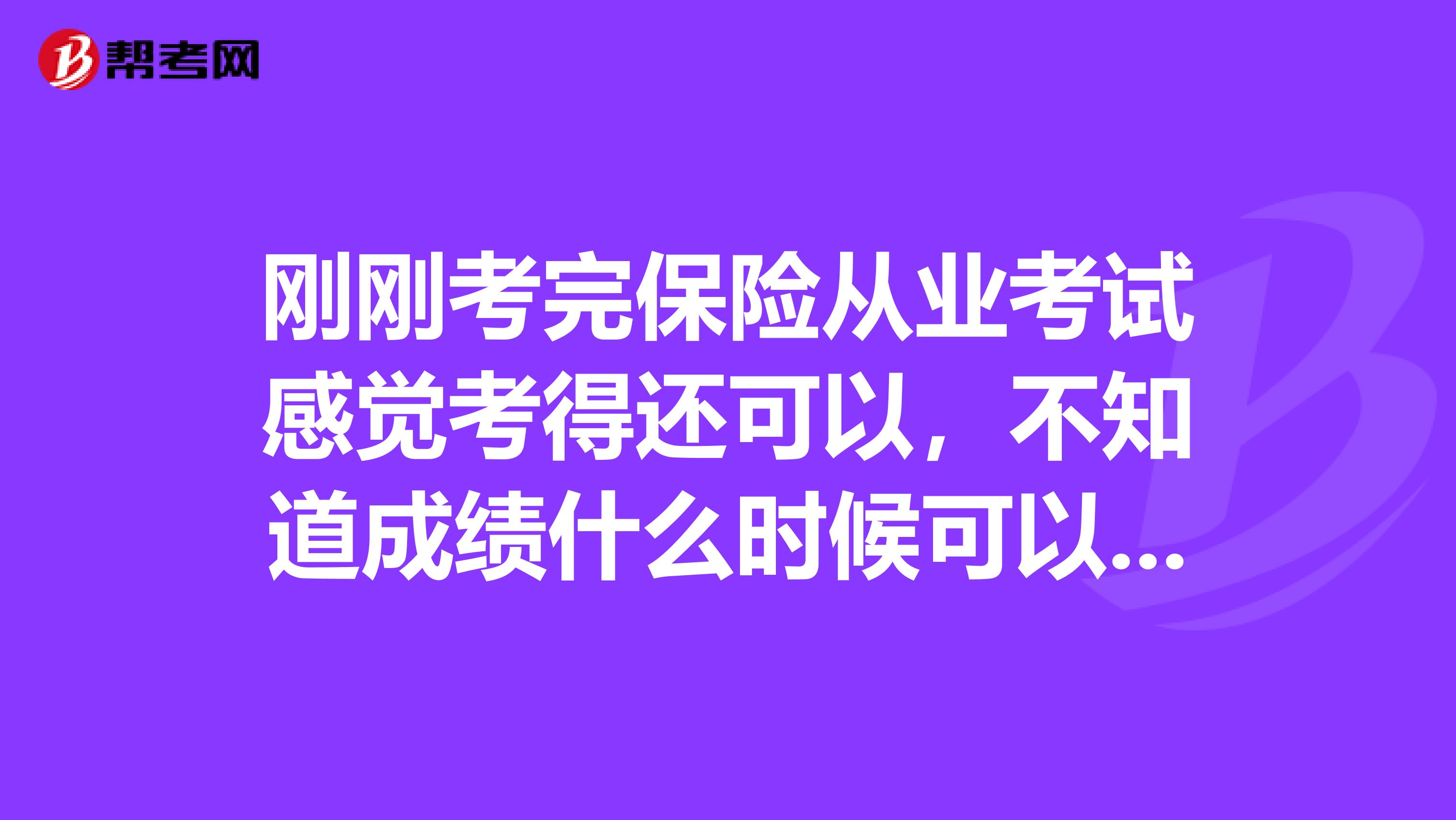 刚刚考完保险从业考试感觉考得还可以,不知道成绩什么时候可以查,麻烦知道的朋友告诉我一下
