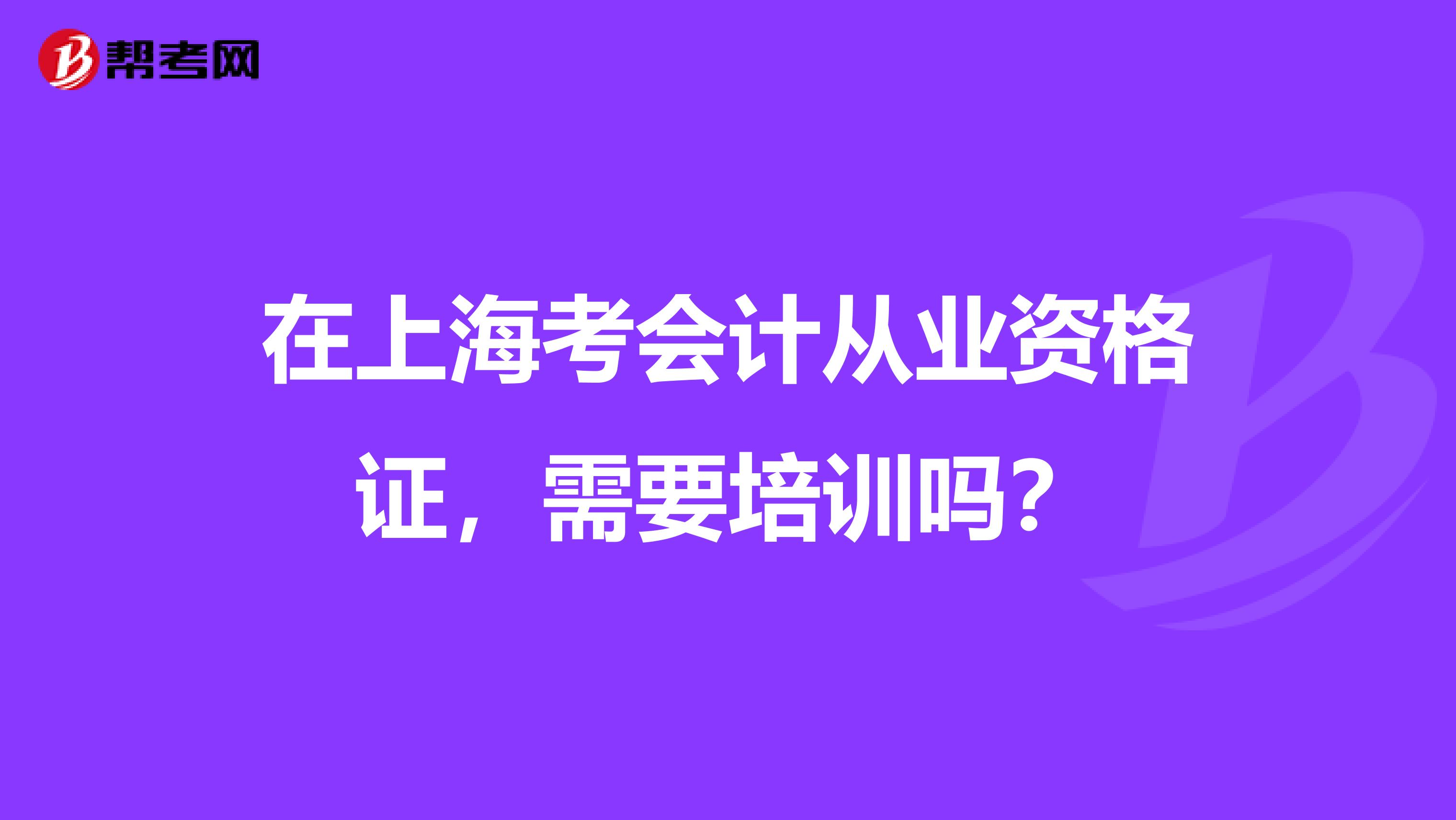 在上海考会计从业资格证,需要培训吗?