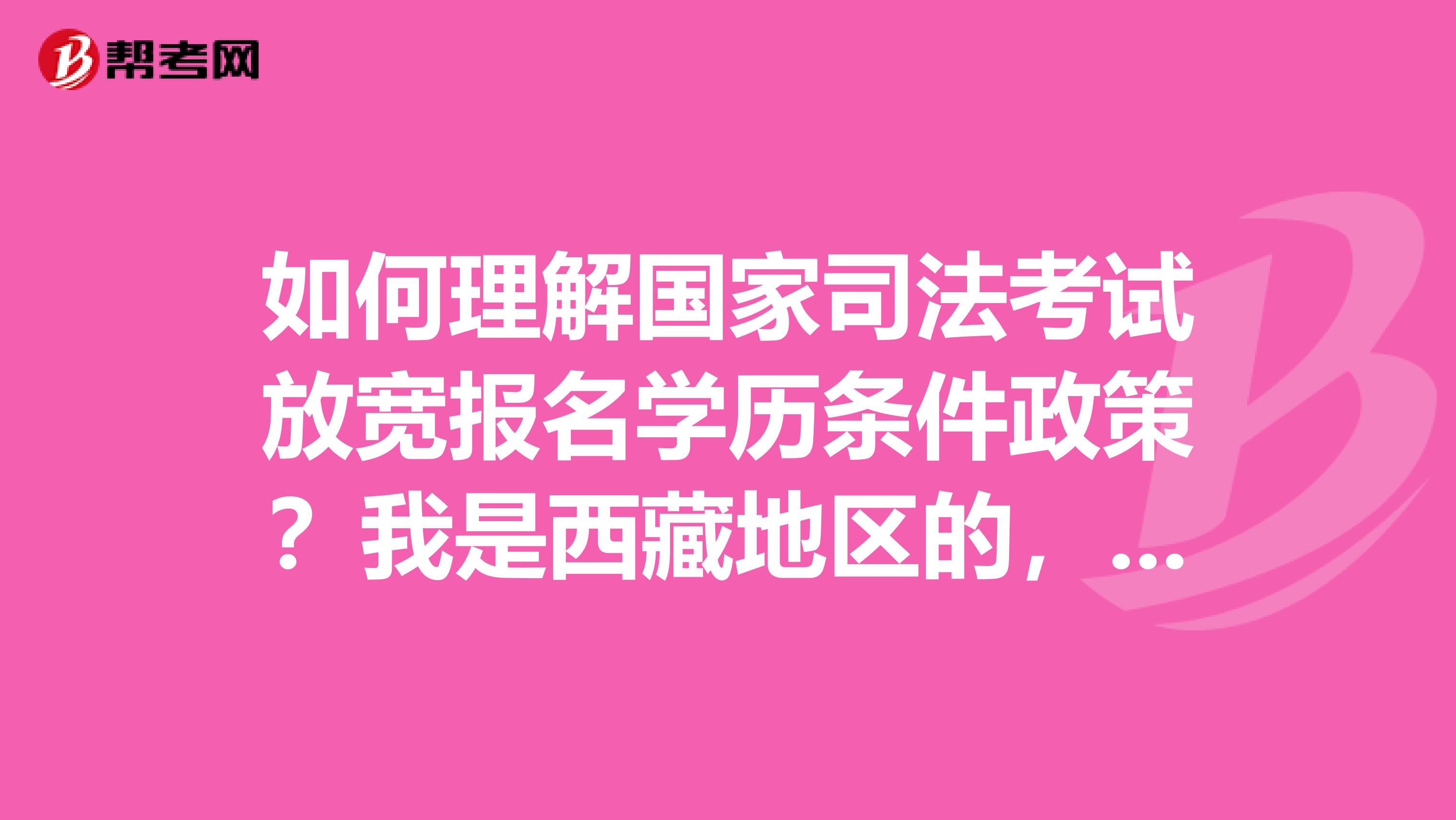 如何理解国家司法考试放宽报名学历条件政策?我是西藏地区的,不知道有没有放宽
