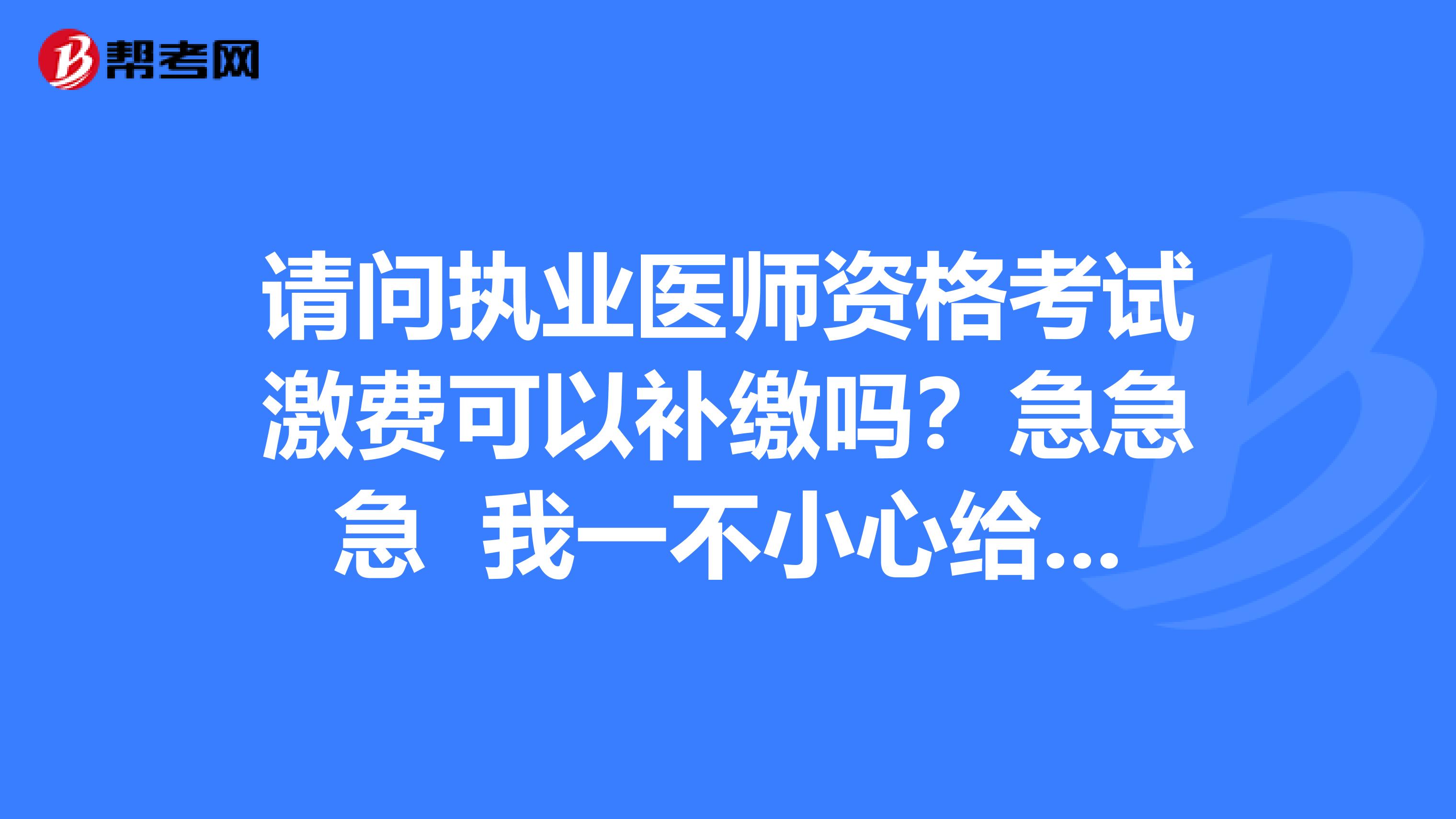 请问执业医师资格考试激费可以补缴吗？急急急 我一不小心给忘了缴费了