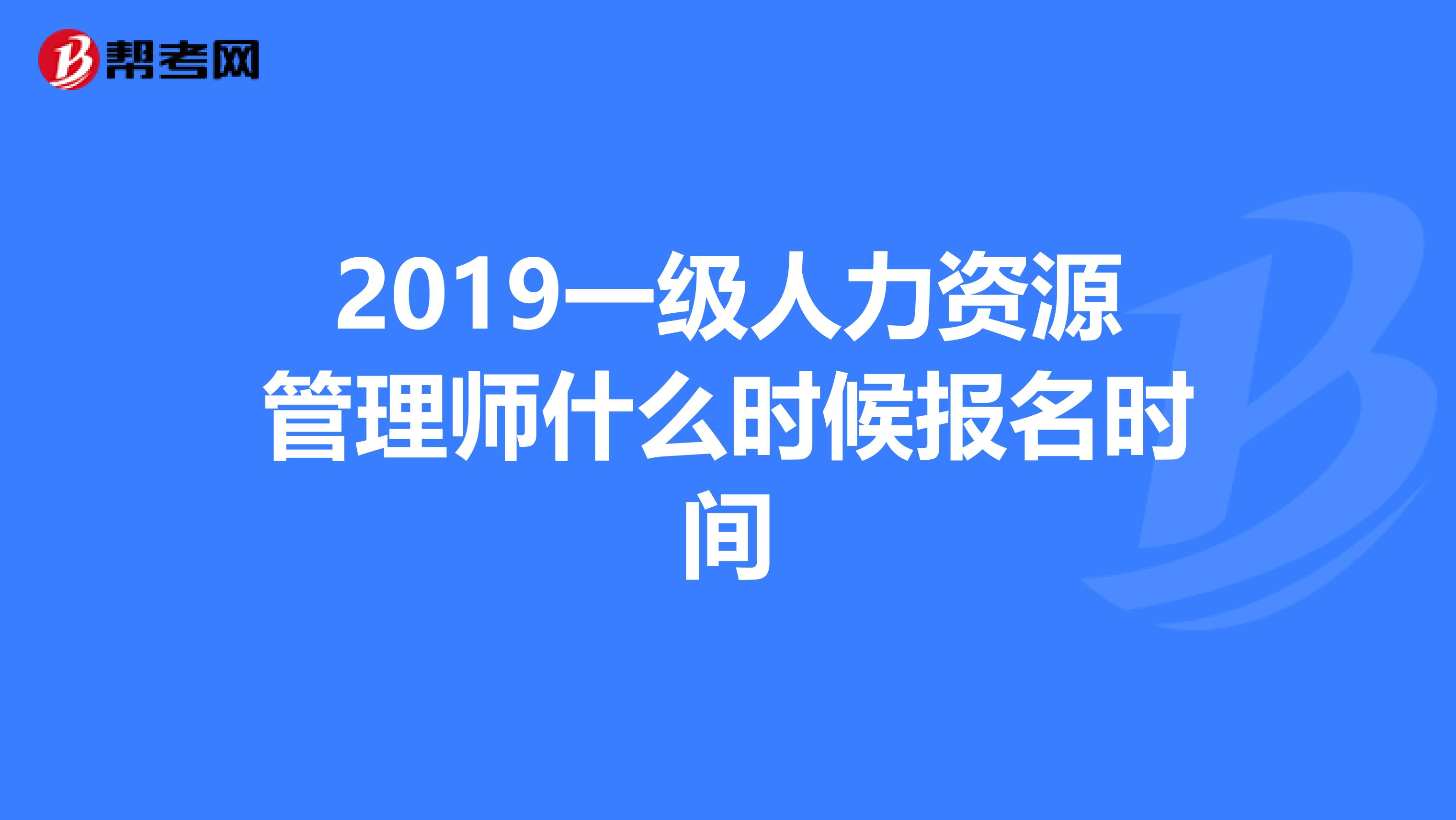 2019一级人力资源管理师什么时候报名时间