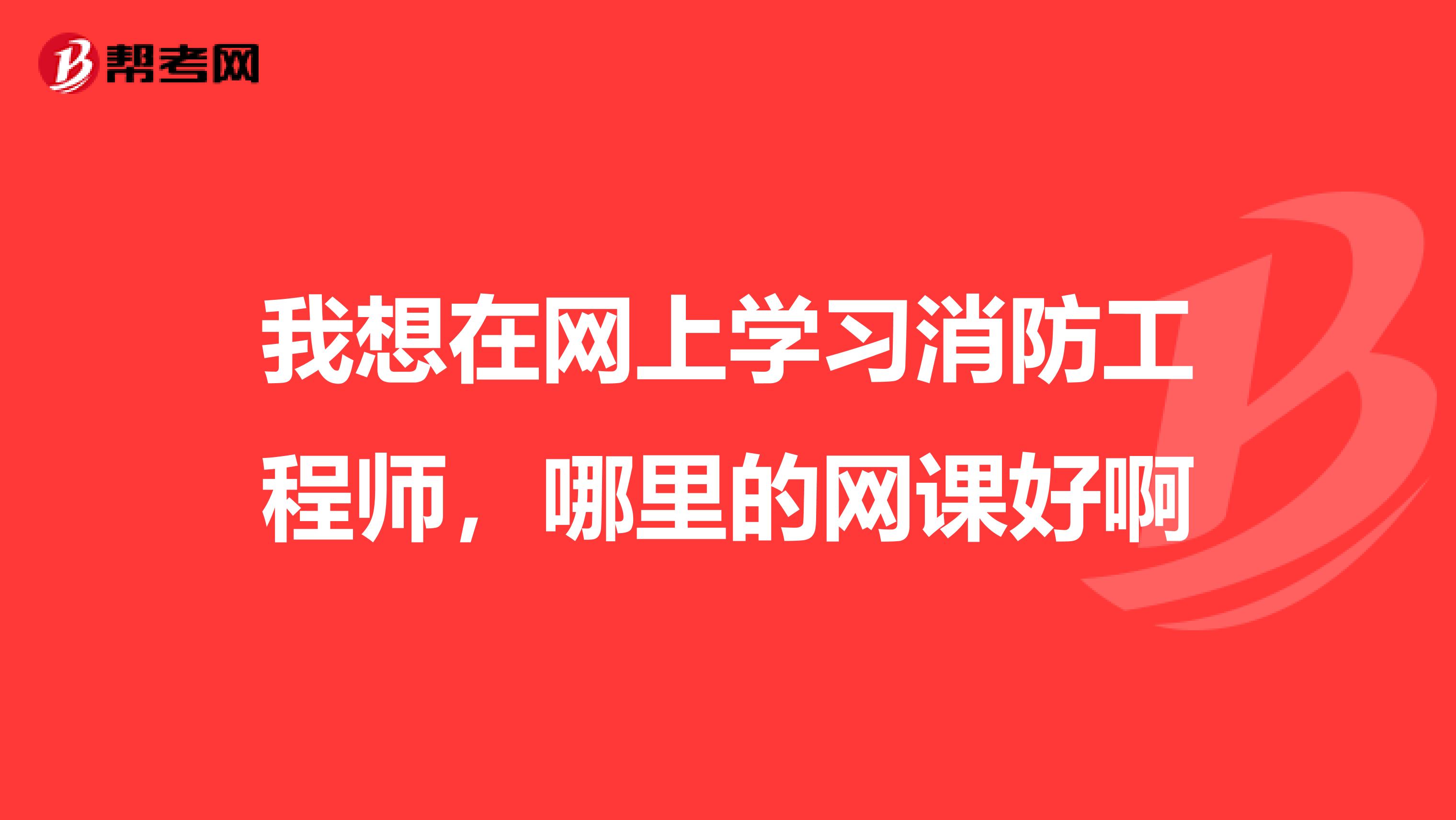 我想在网上学习消防工程师,哪里的网课好啊