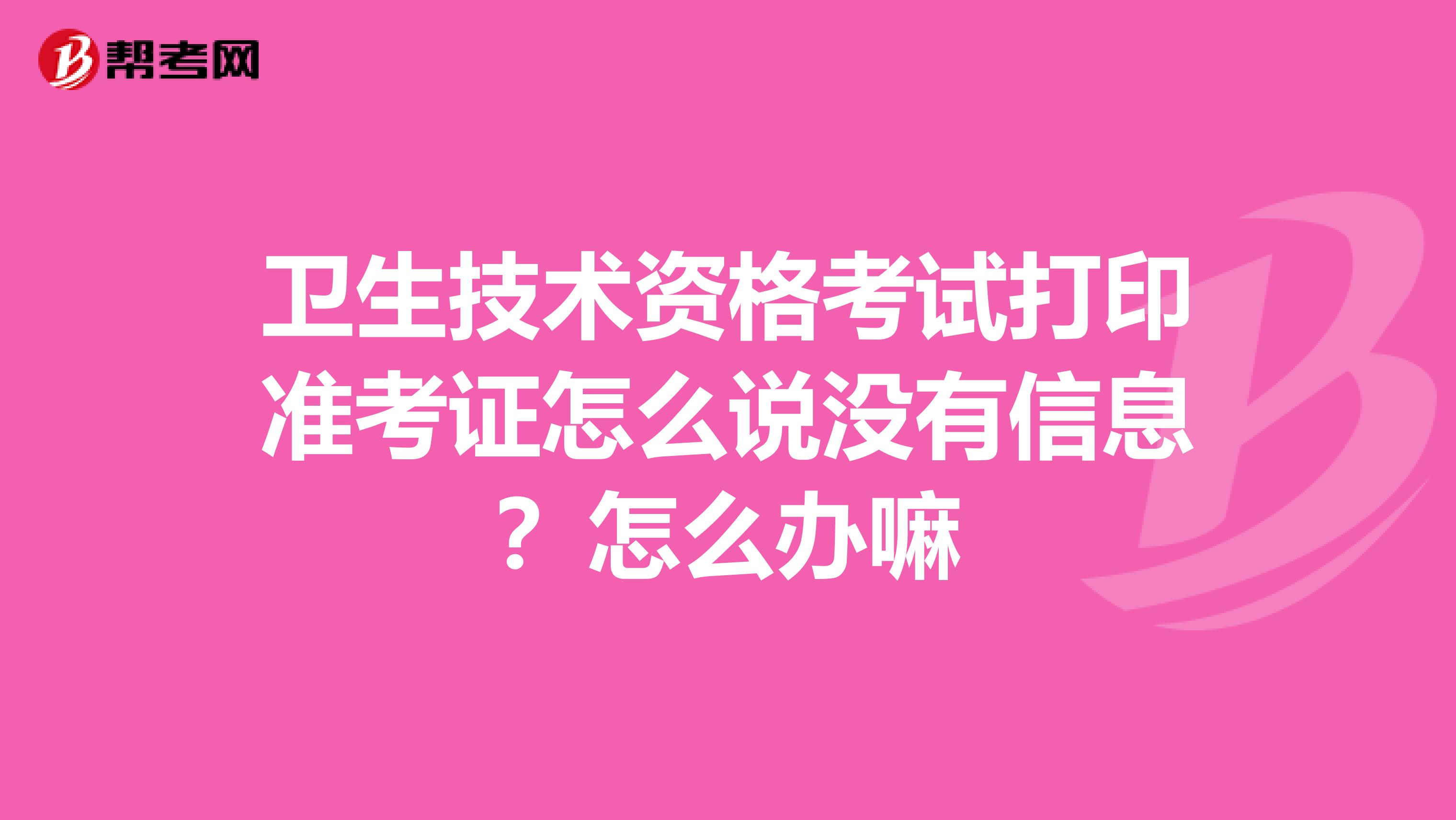 卫生技术资格考试打印准考证怎么说没有信息?怎么办嘛