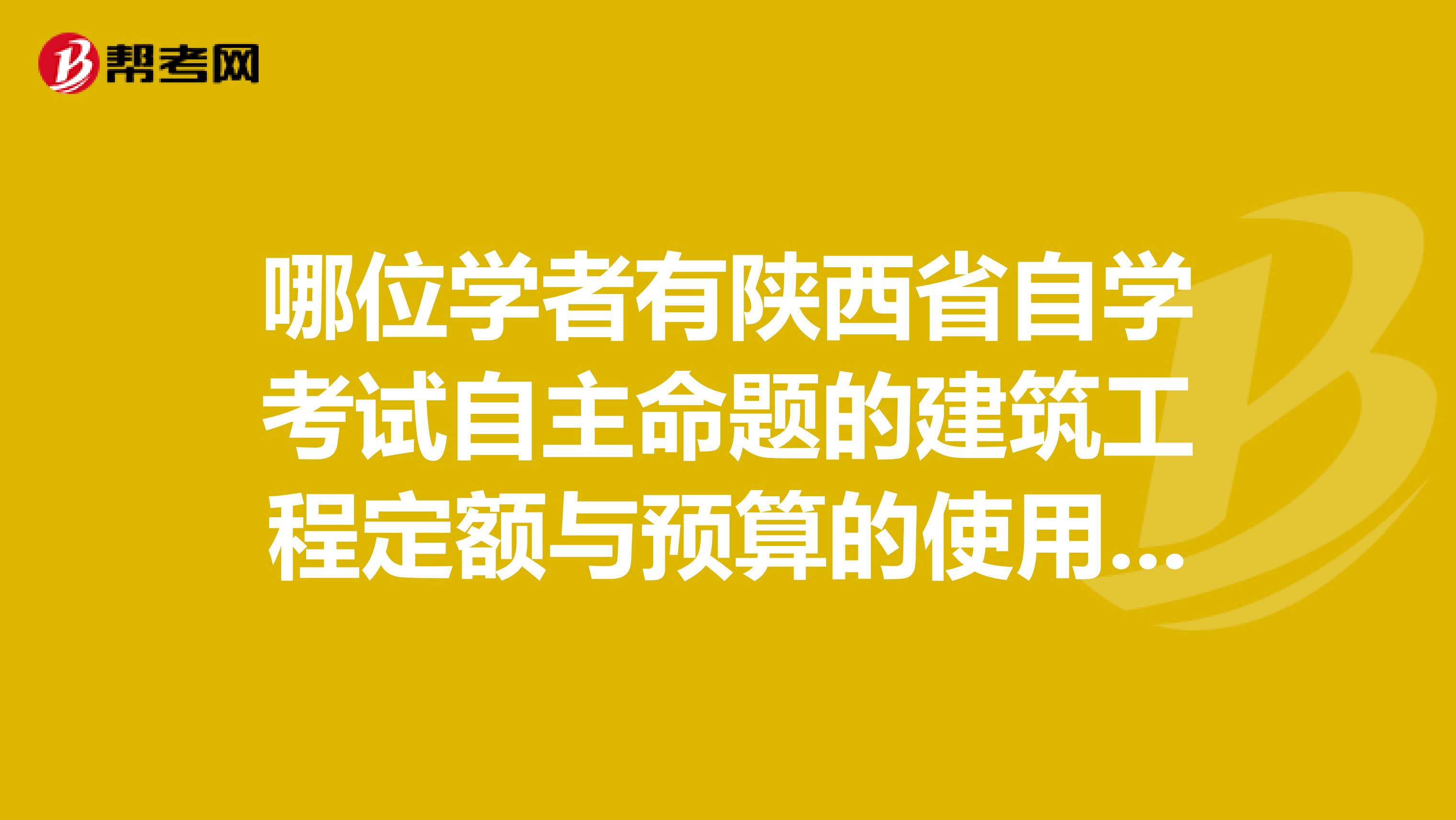 哪位学者有陕西省自学考试自主命题的建筑工程定额与预算的使用教材和历年的考试试题。跪求谢谢