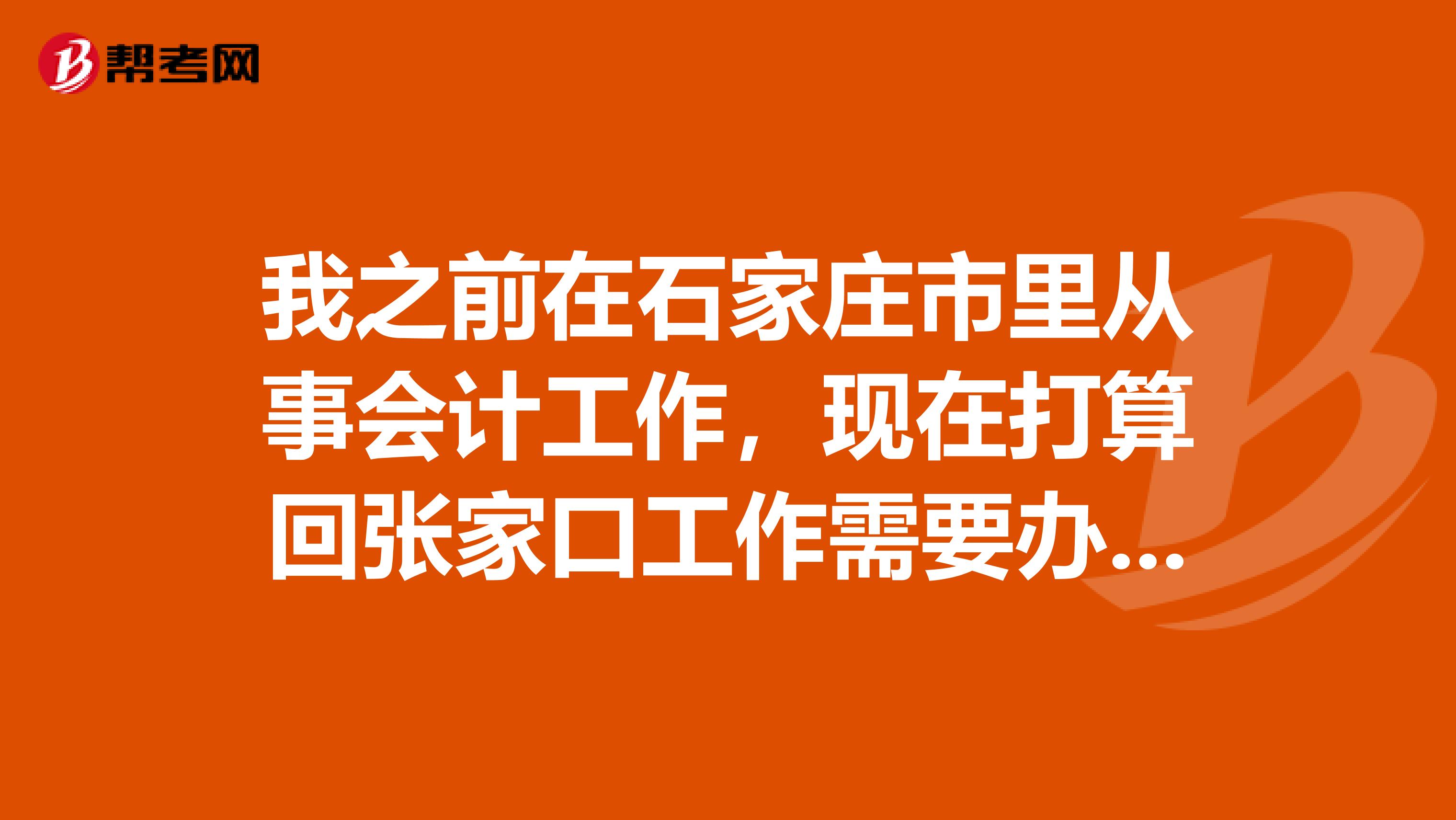 我之前在石家庄市里从事会计工作，现在打算回张家口工作需要办理什么手续不