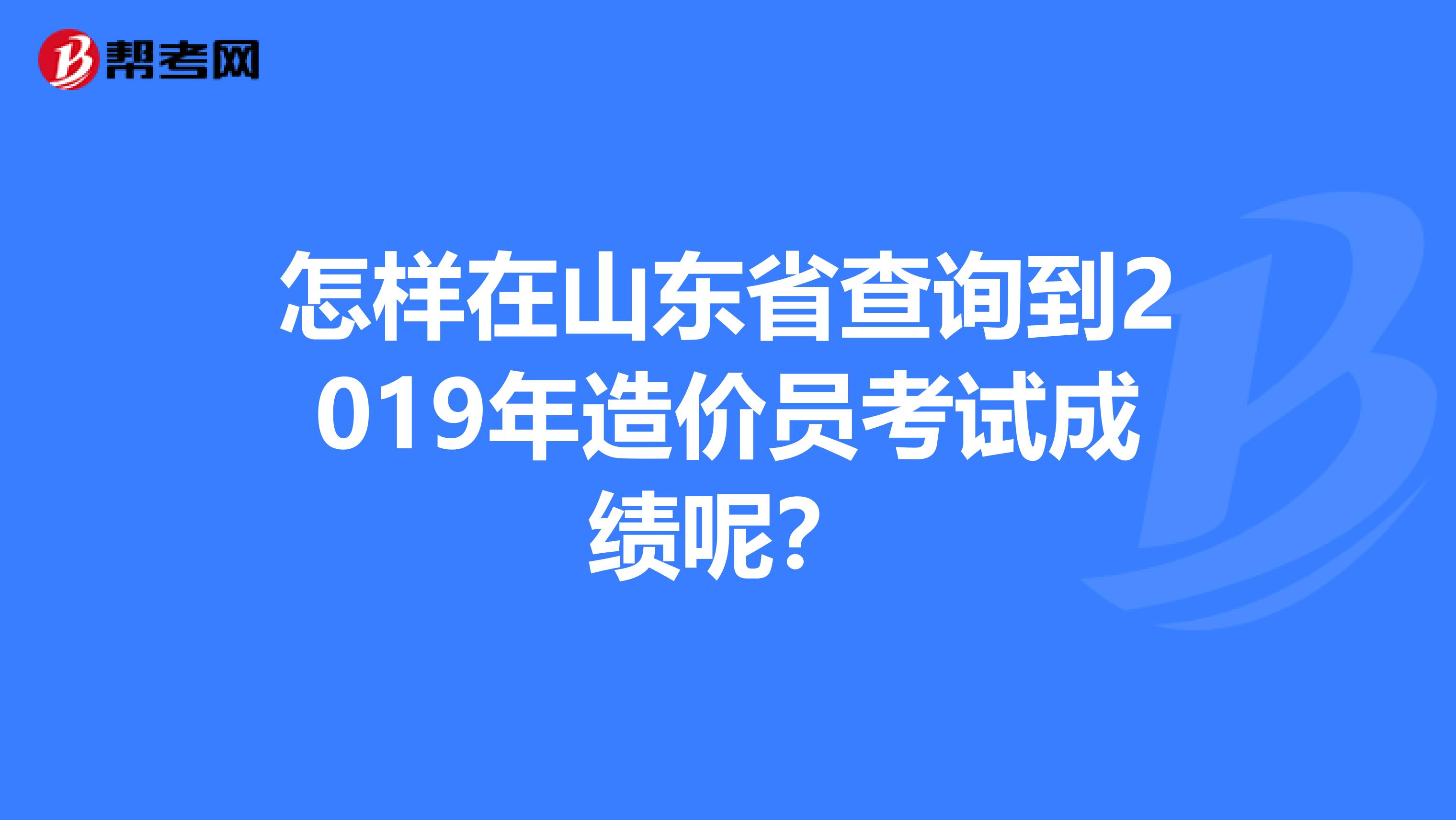 怎样在山东省查询到2019年造价员考试成绩呢?