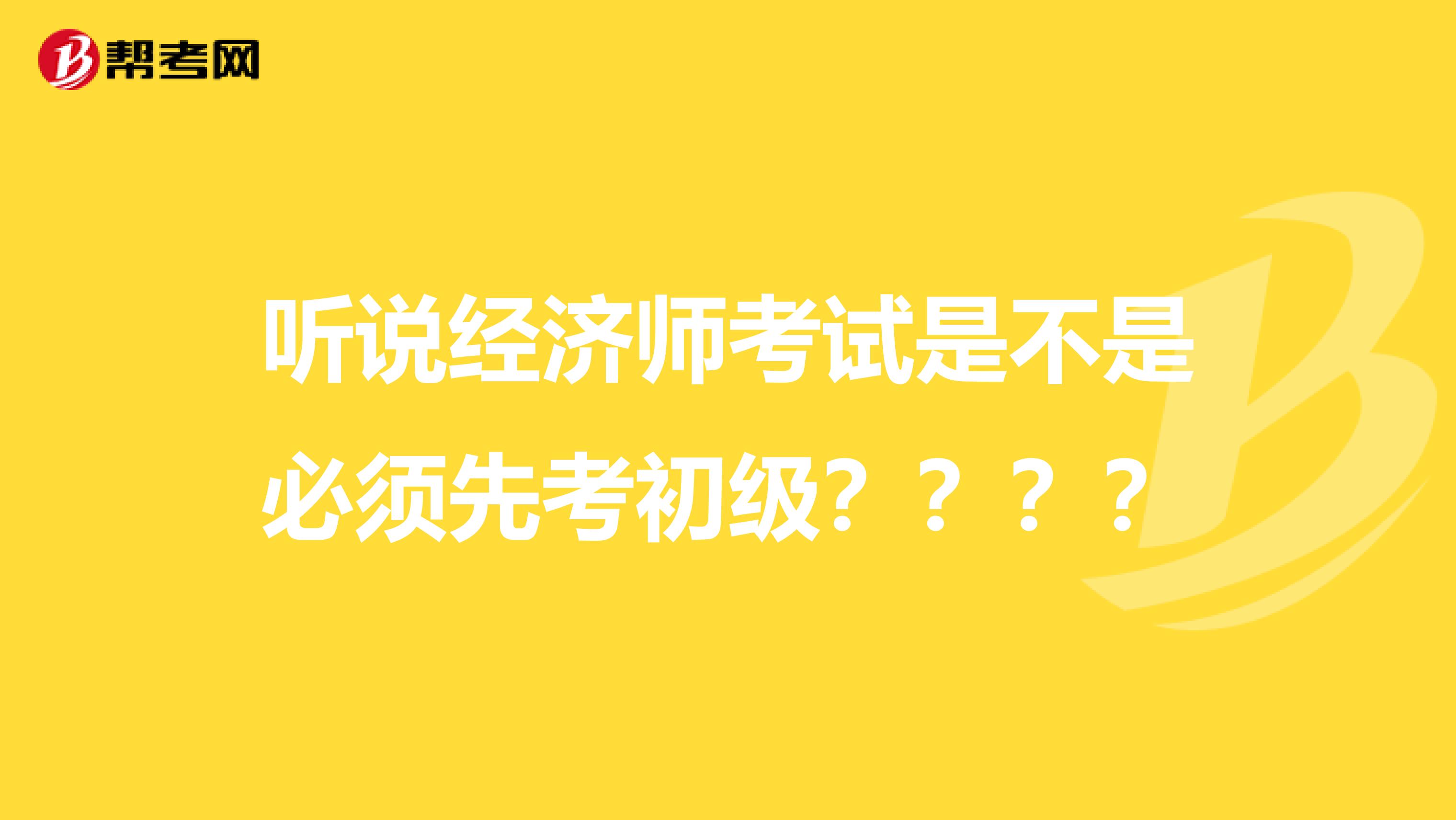 听说经济师考试是不是必须先考初级？？？？