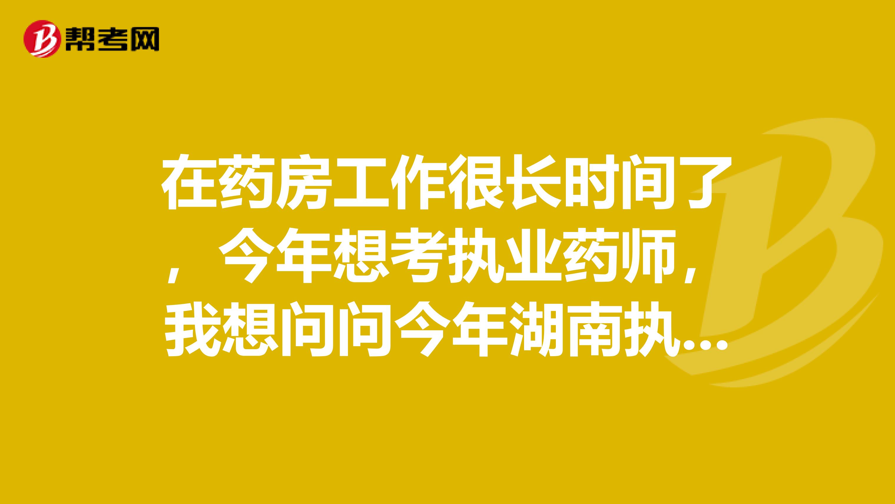 在藥房工作很長時間了，今年想考執業藥師，我想問問今年湖南執業藥師的報名時間是什么時候