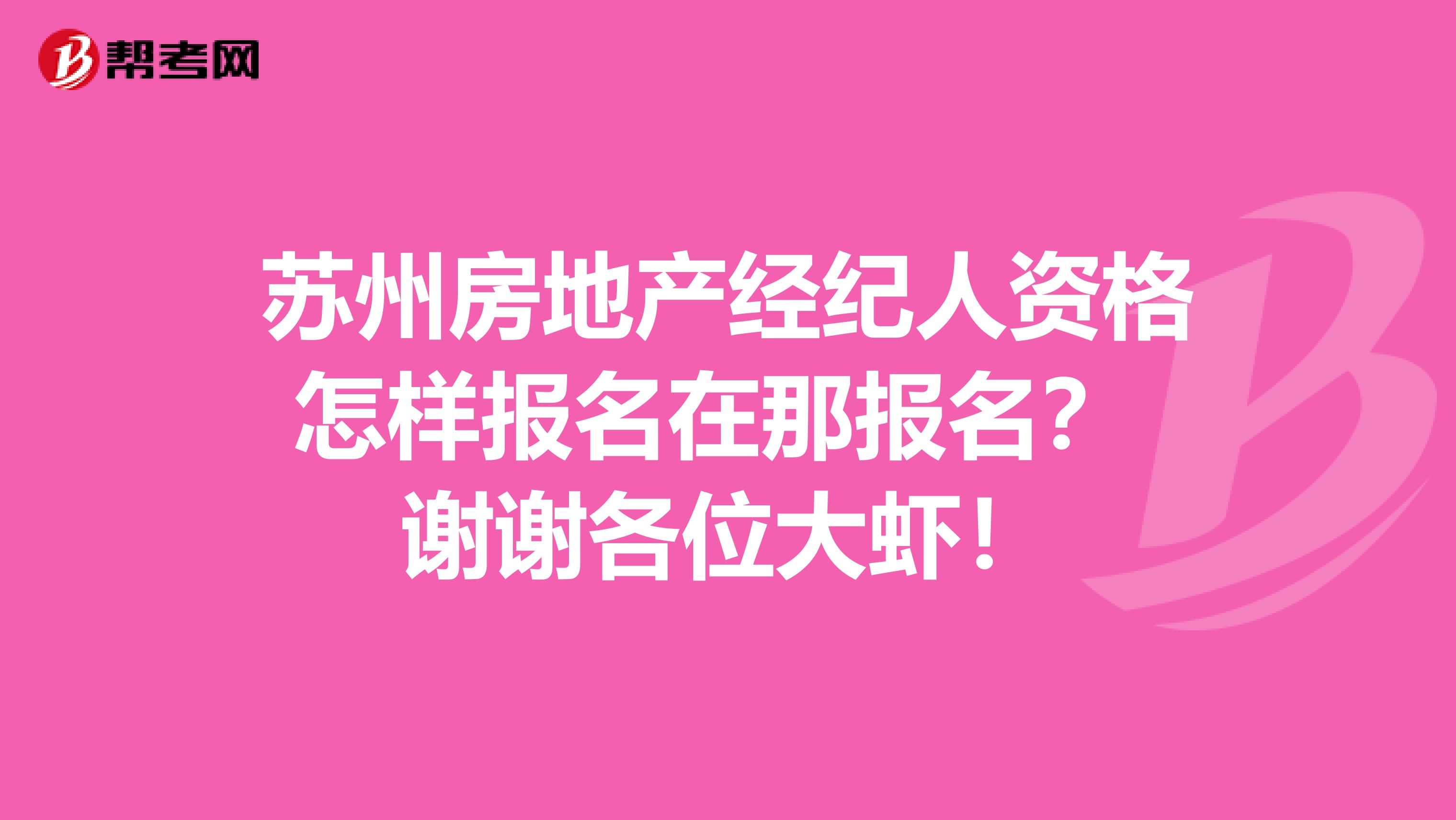 苏州房地产经纪人资格怎样报名在那报名？ 谢谢各位大虾！