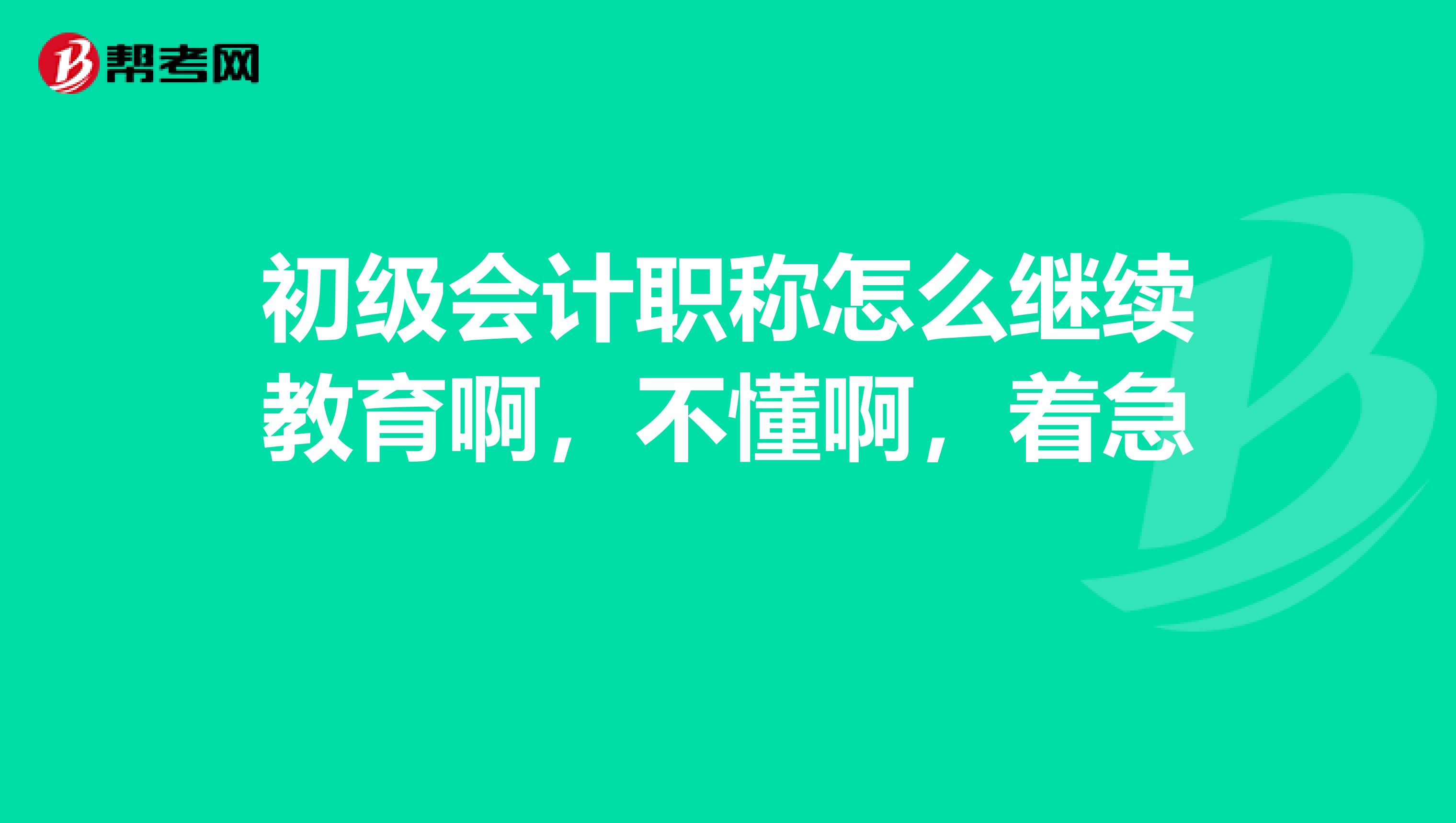 初级会计职称怎么继续教育啊,不懂啊,着急