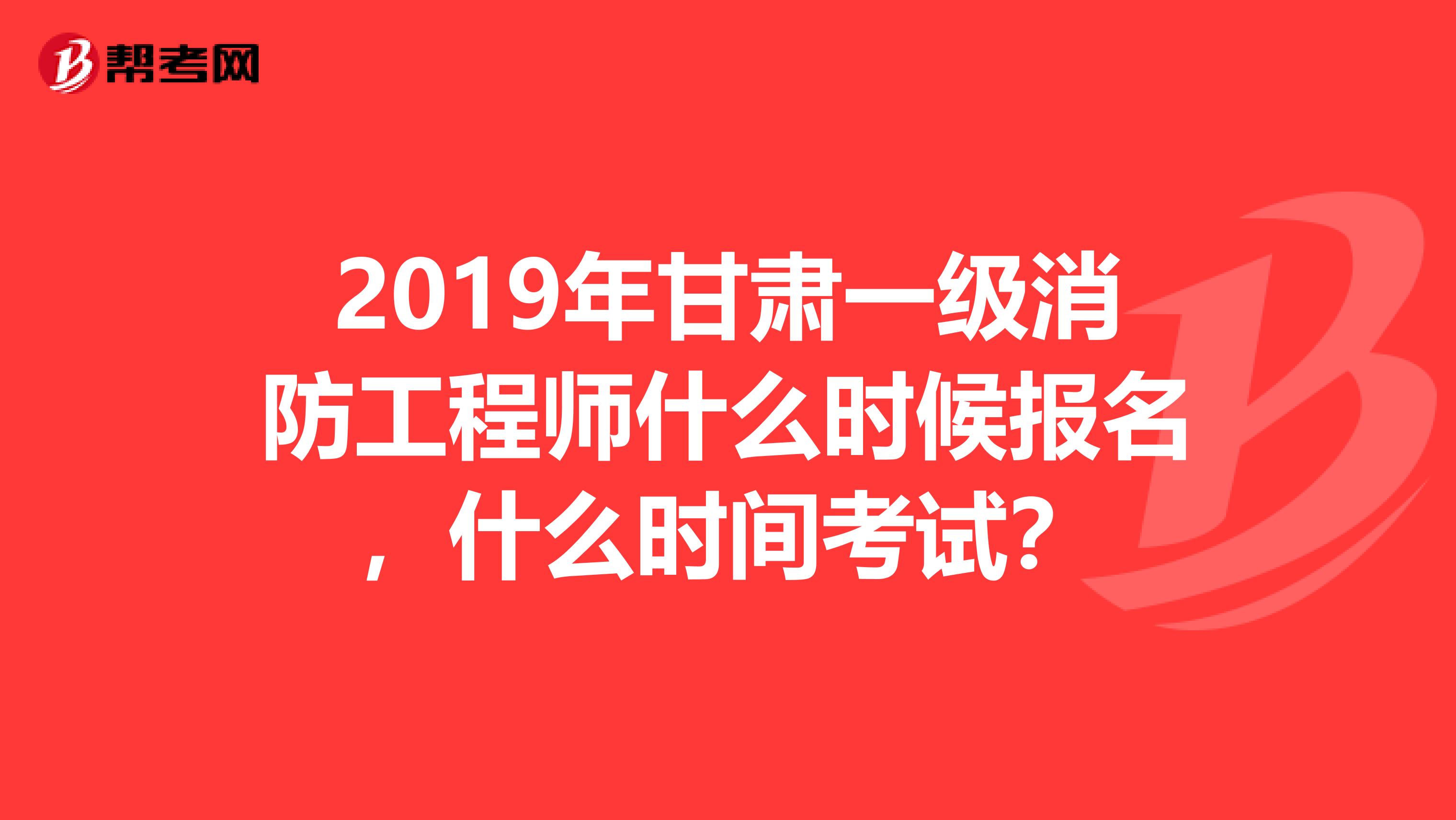 2019年甘肃一级消防工程师什么时候报名，什么时间考试？