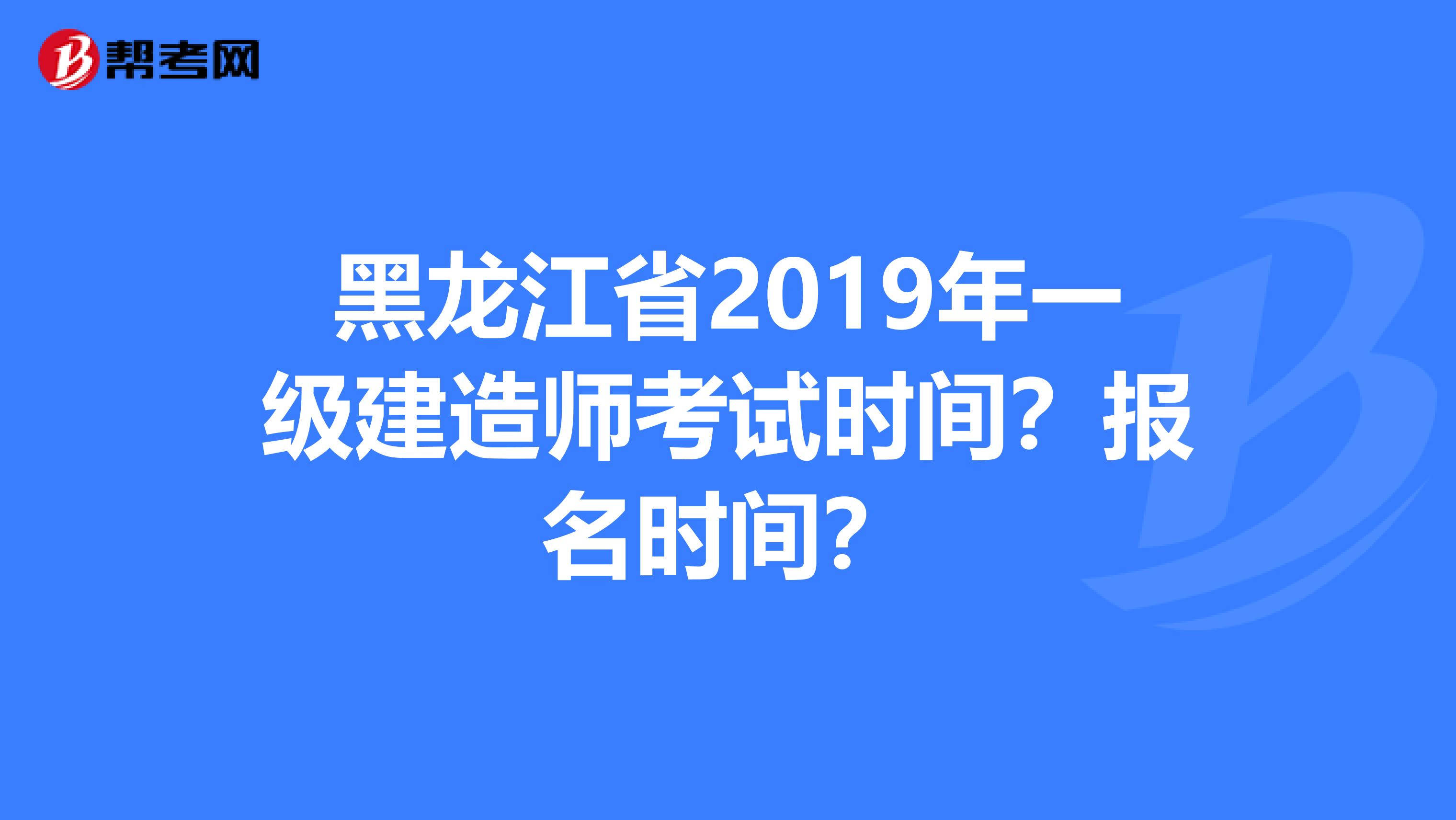 黑龙江省2019年一级建造师考试时间？报名时间？