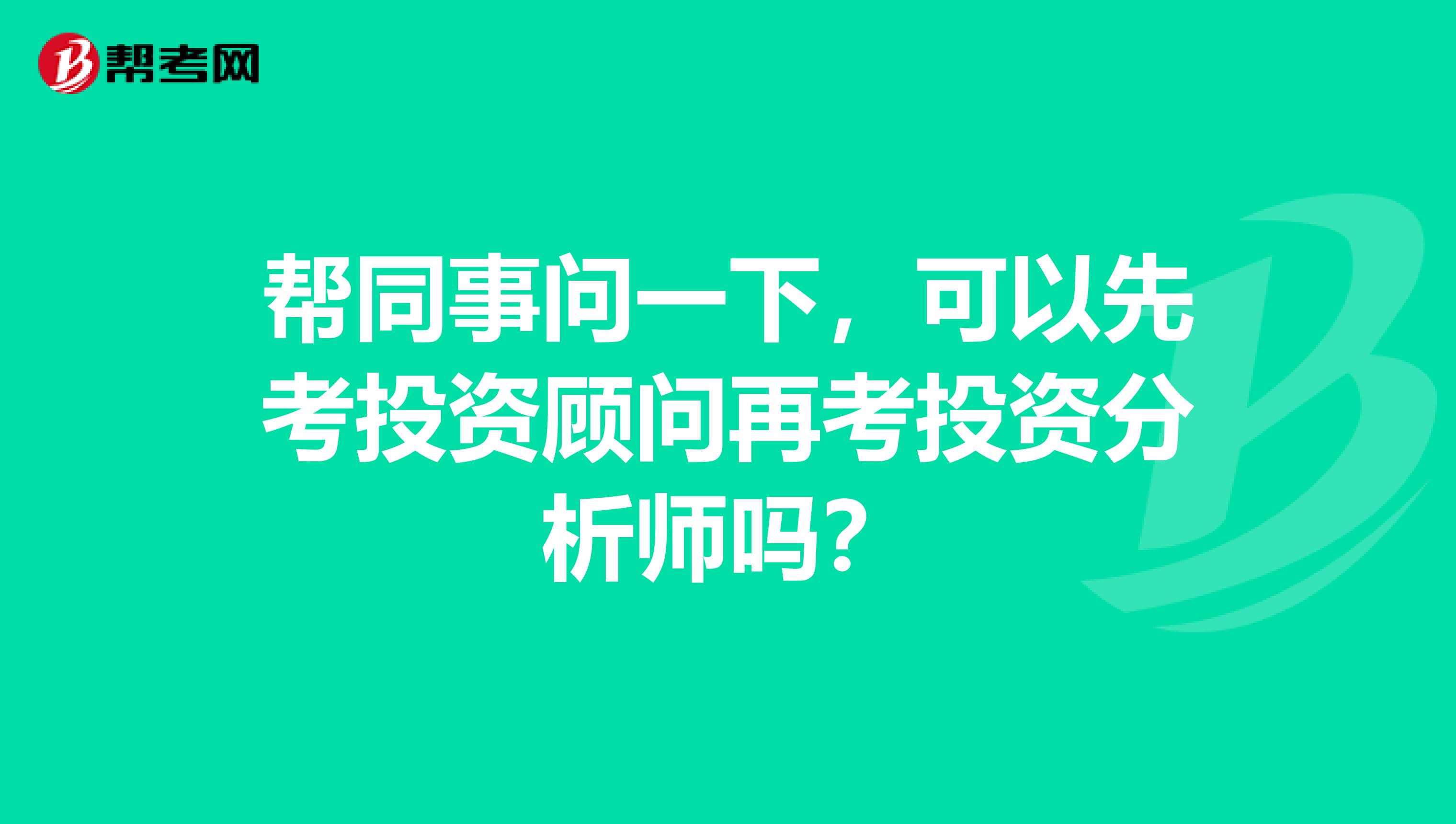 帮同事问一下，可以先考投资顾问再考投资分析师吗？