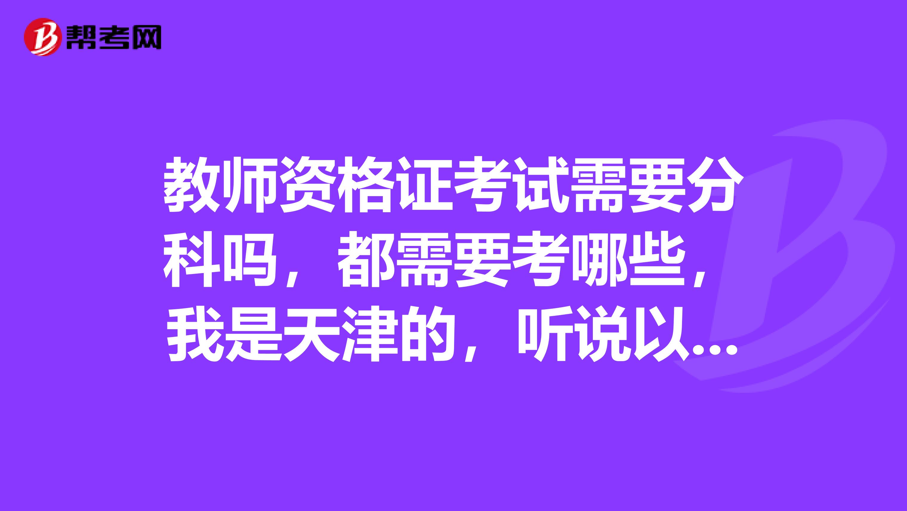 教师资格证考试需要分科吗,都需要考哪些,我是天津的,听说以后资格证都是有年限的,过期还要再考