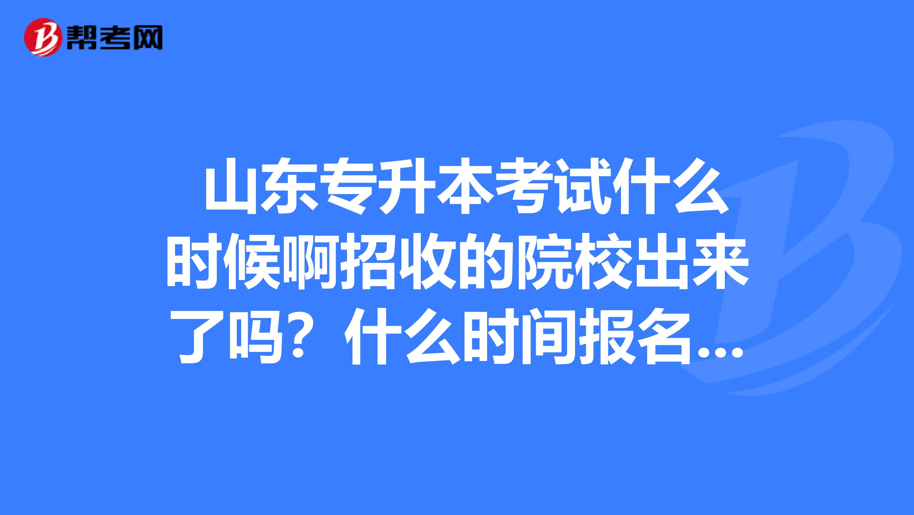  山东专升本考试什么时候啊招收的院校出来了吗？什么时间报名和考试