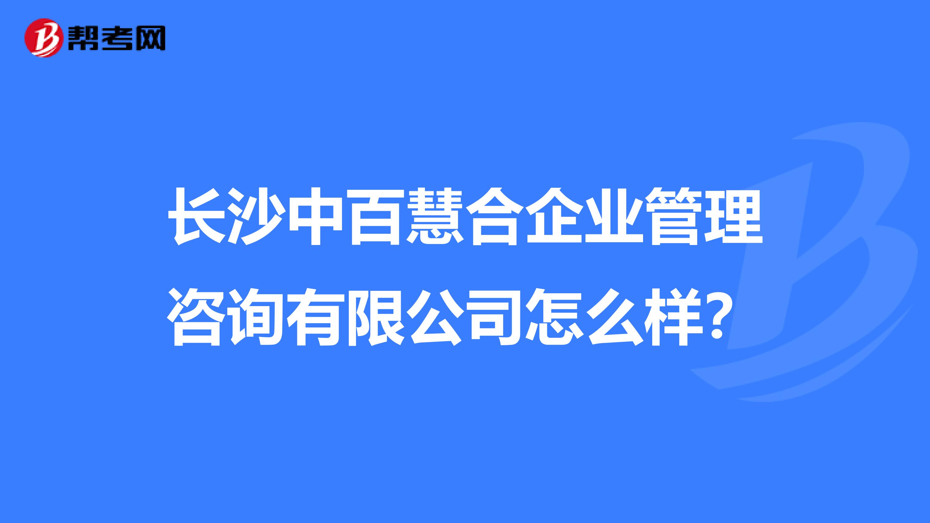 长沙中百慧合企业管理咨询有限公司怎么样？
