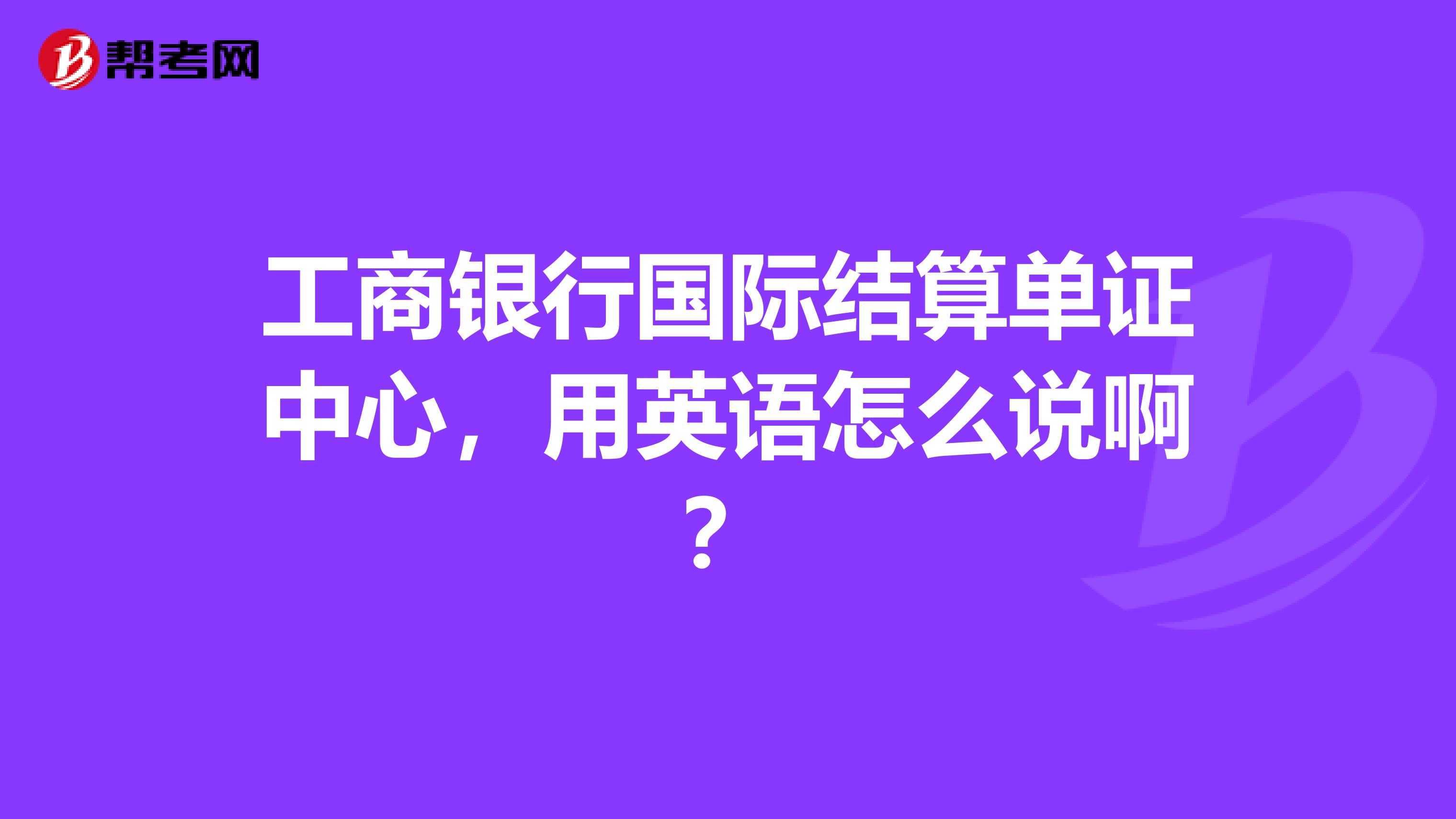 工商银行国际结算单证中心，用英语怎么说啊？