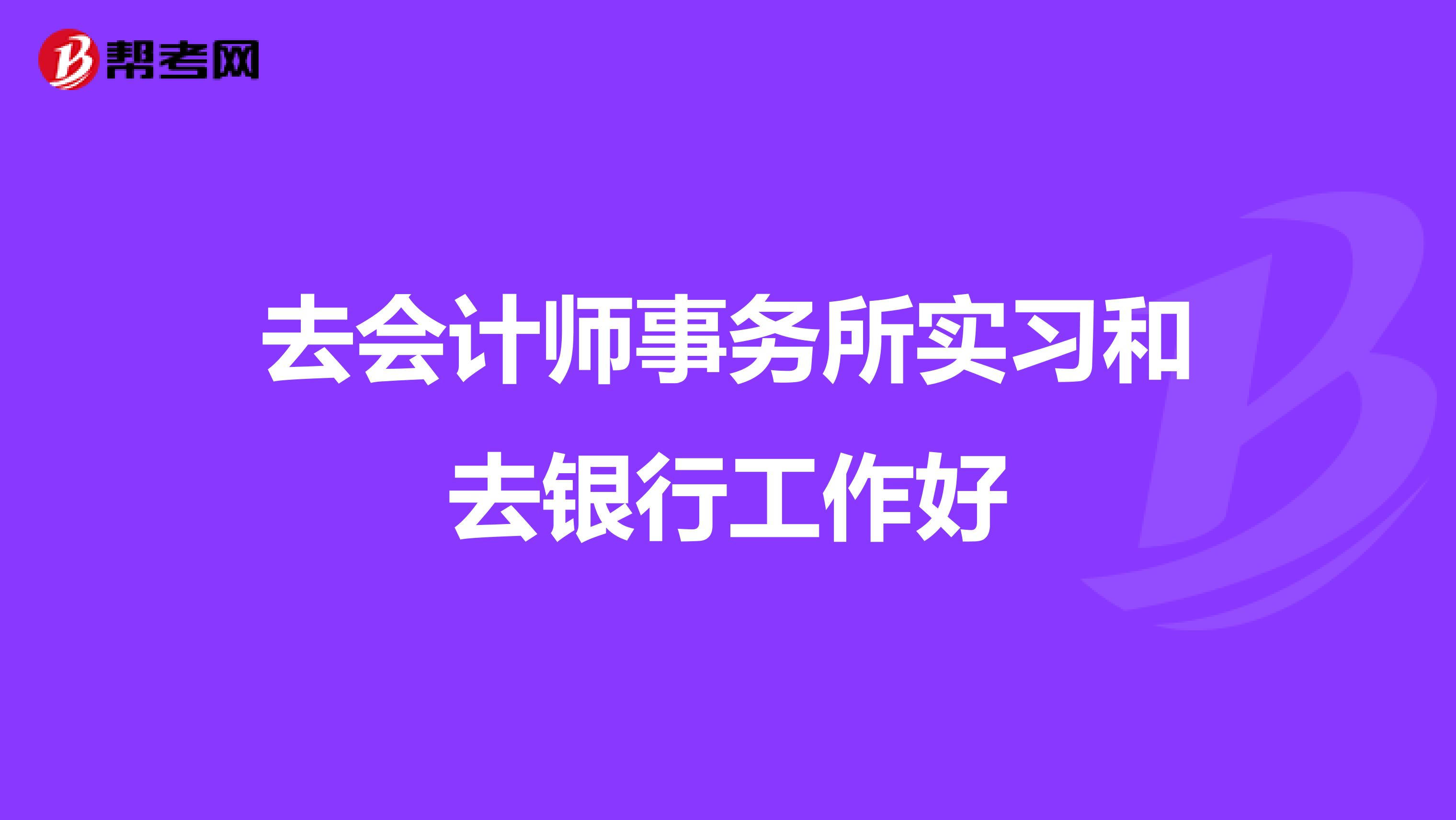 去会计师事务所实习和去银行工作好