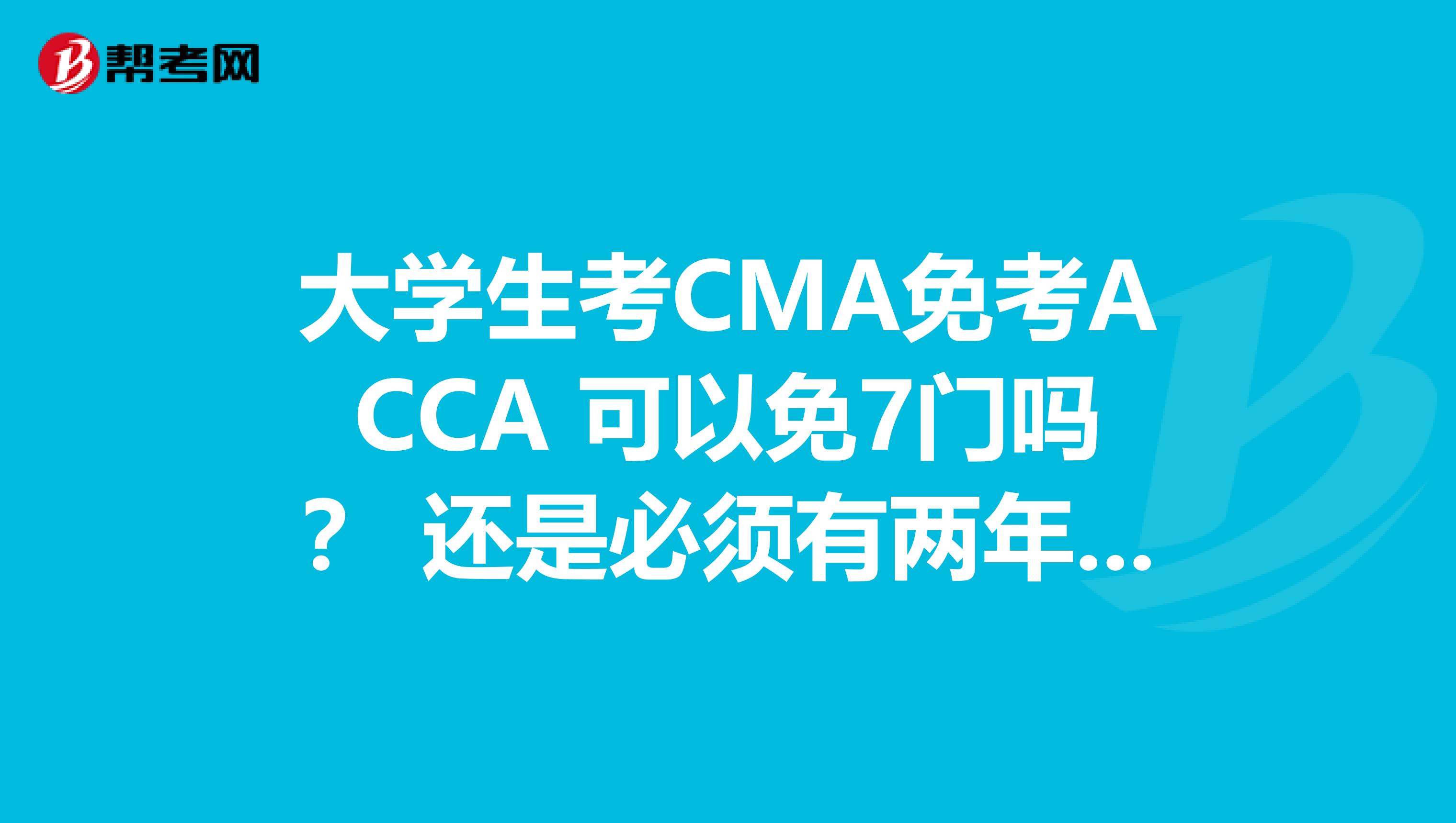 大學(xué)生考CMA免考ACCA 可以免7門嗎？ 還是必須有兩年工作經(jīng)驗(yàn)，拿到CMA證書(shū)才可以？ 
