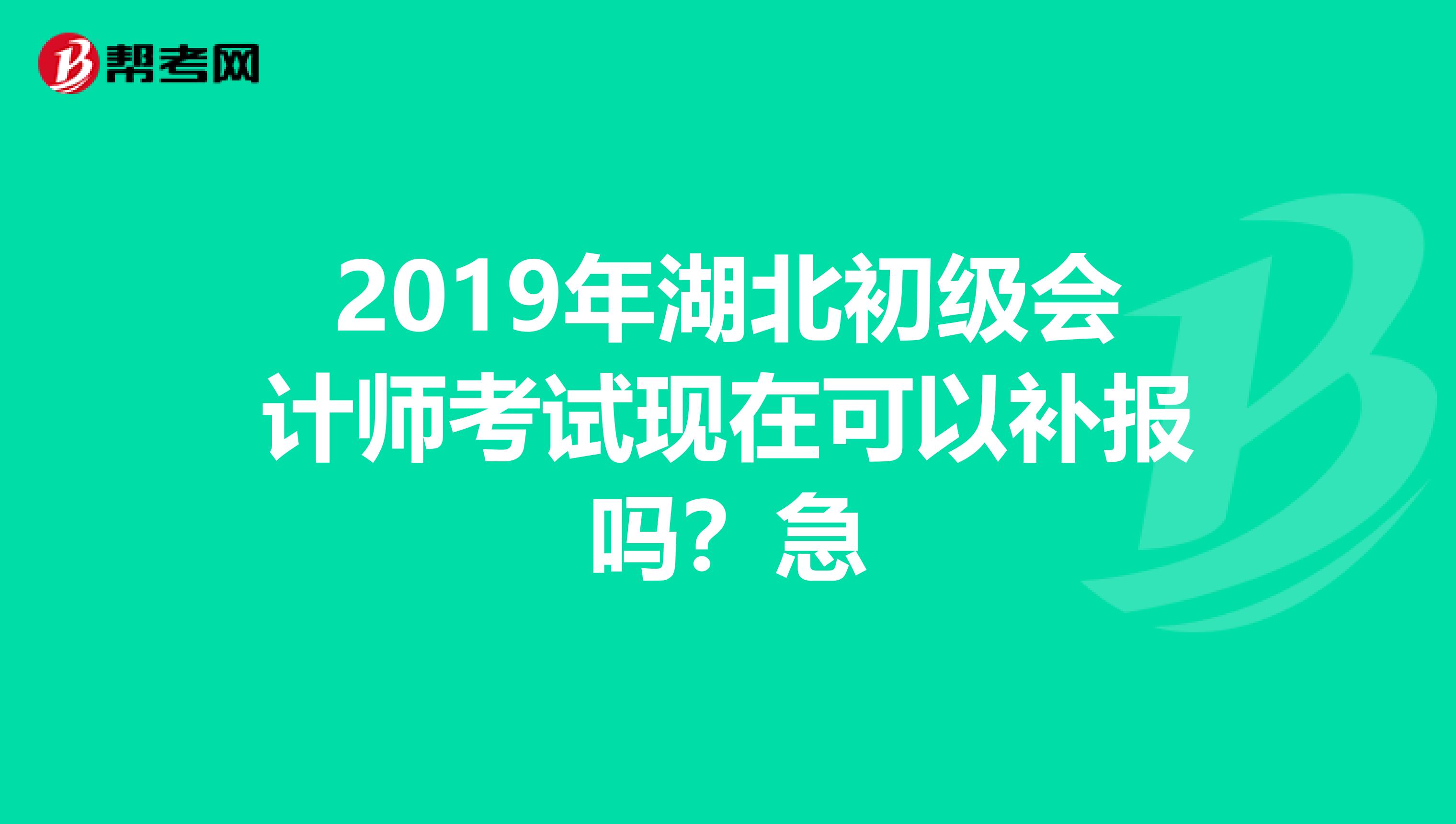 2019年湖北初级会计师考试现在可以补报吗?急