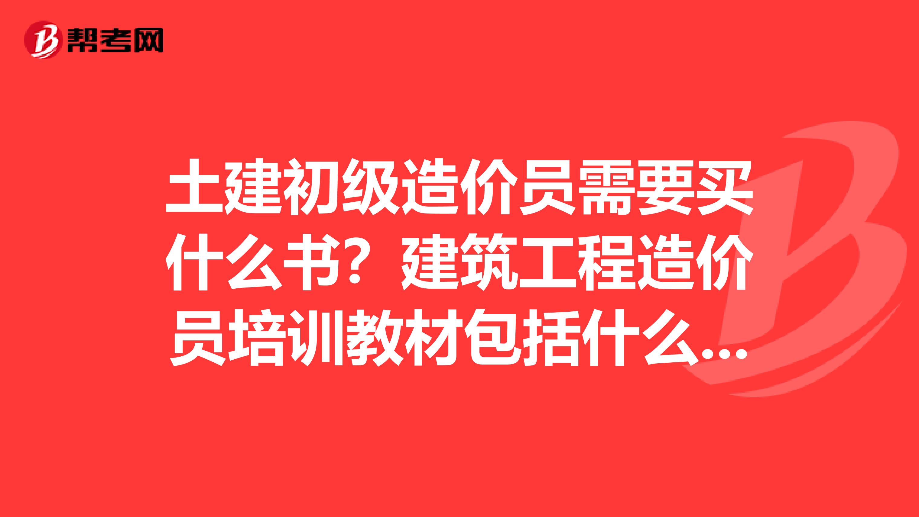 土建初级造价员需要买什么书？建筑工程造价员培训教材包括什么？基础知识和清单定额计价都有了吗？
